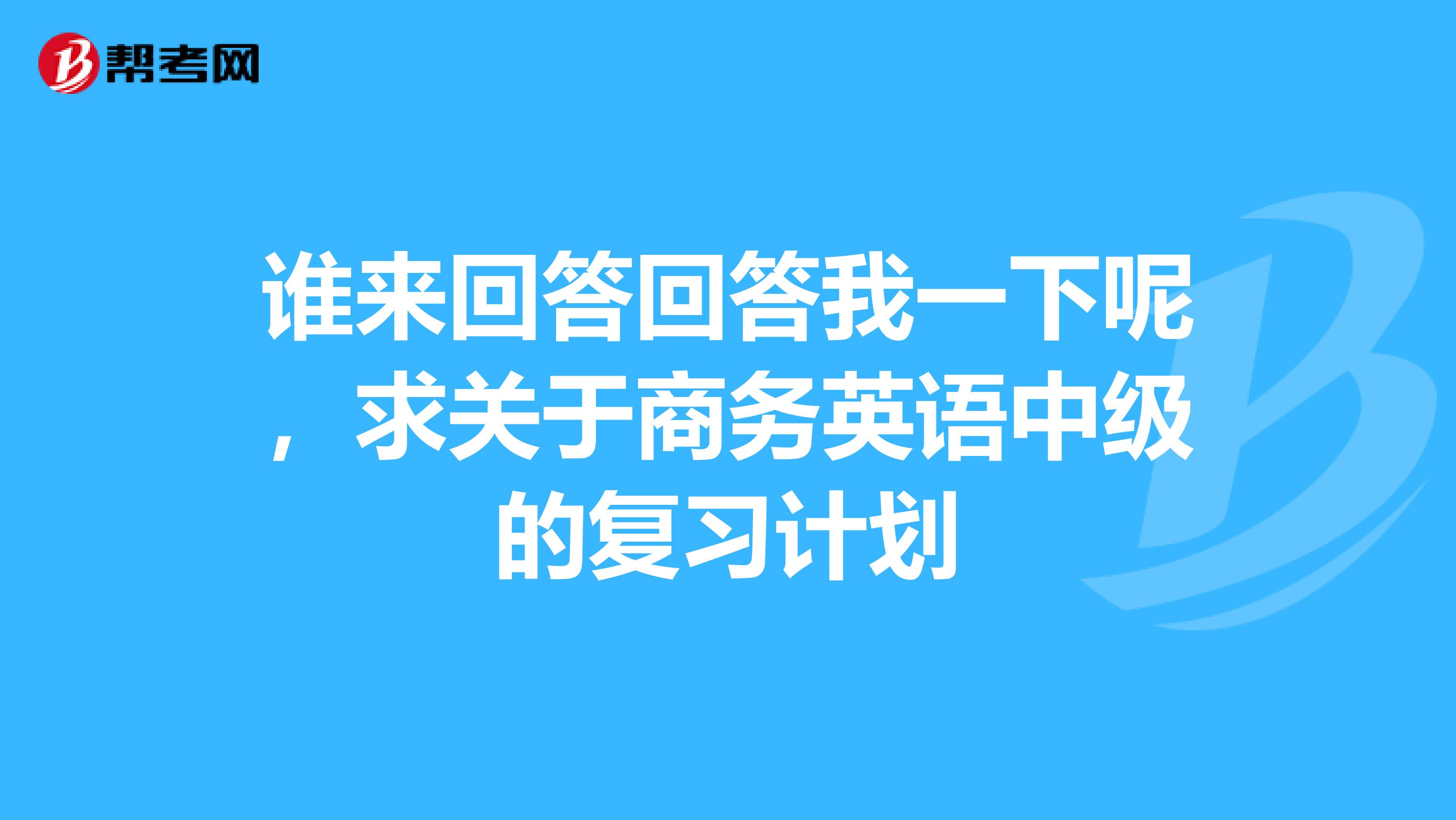 谁来回答回答我一下呢,求关于商务英语中级的复习计划