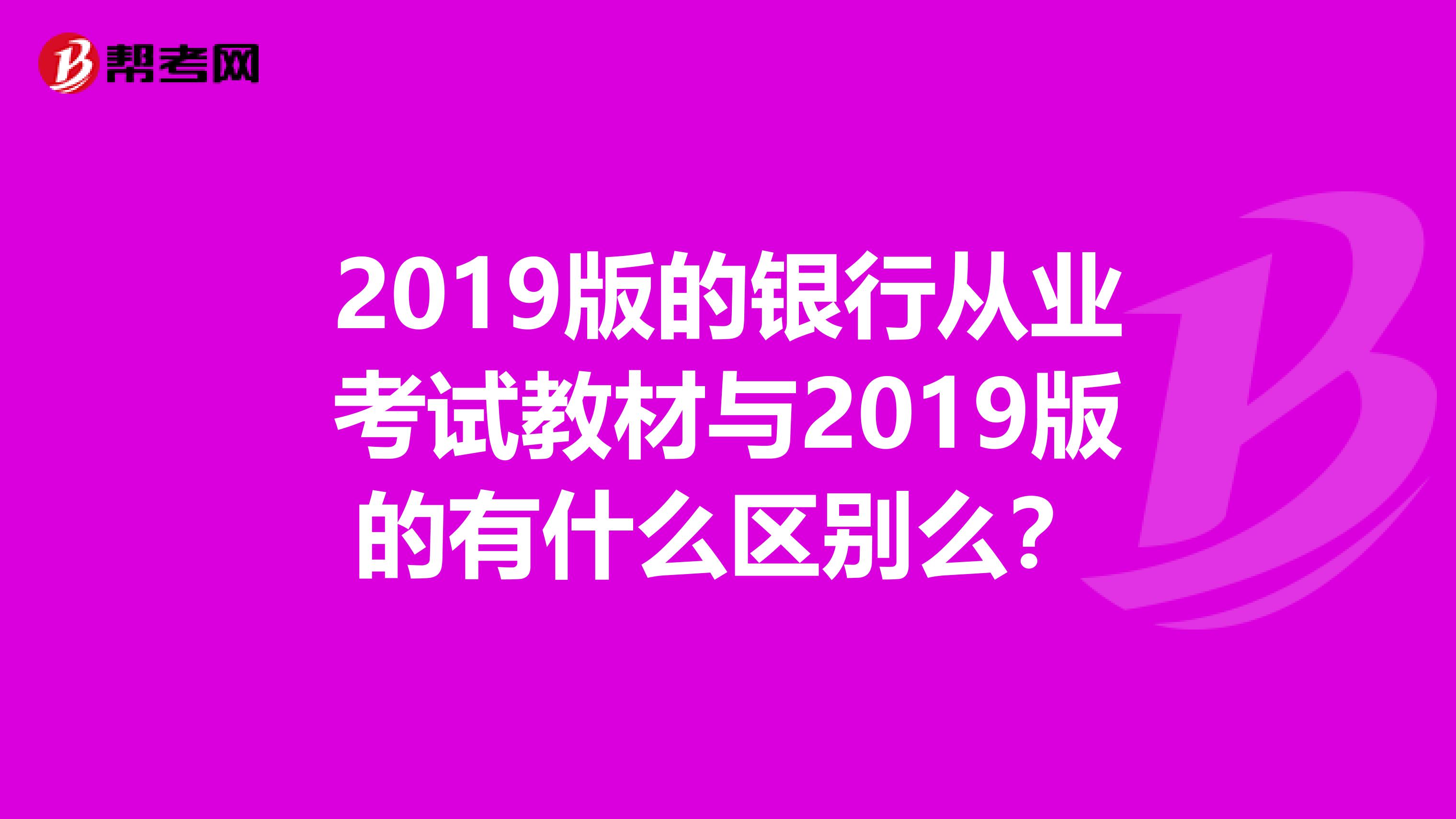 2019版的银行从业考试教材与2019版的有什么区别么？