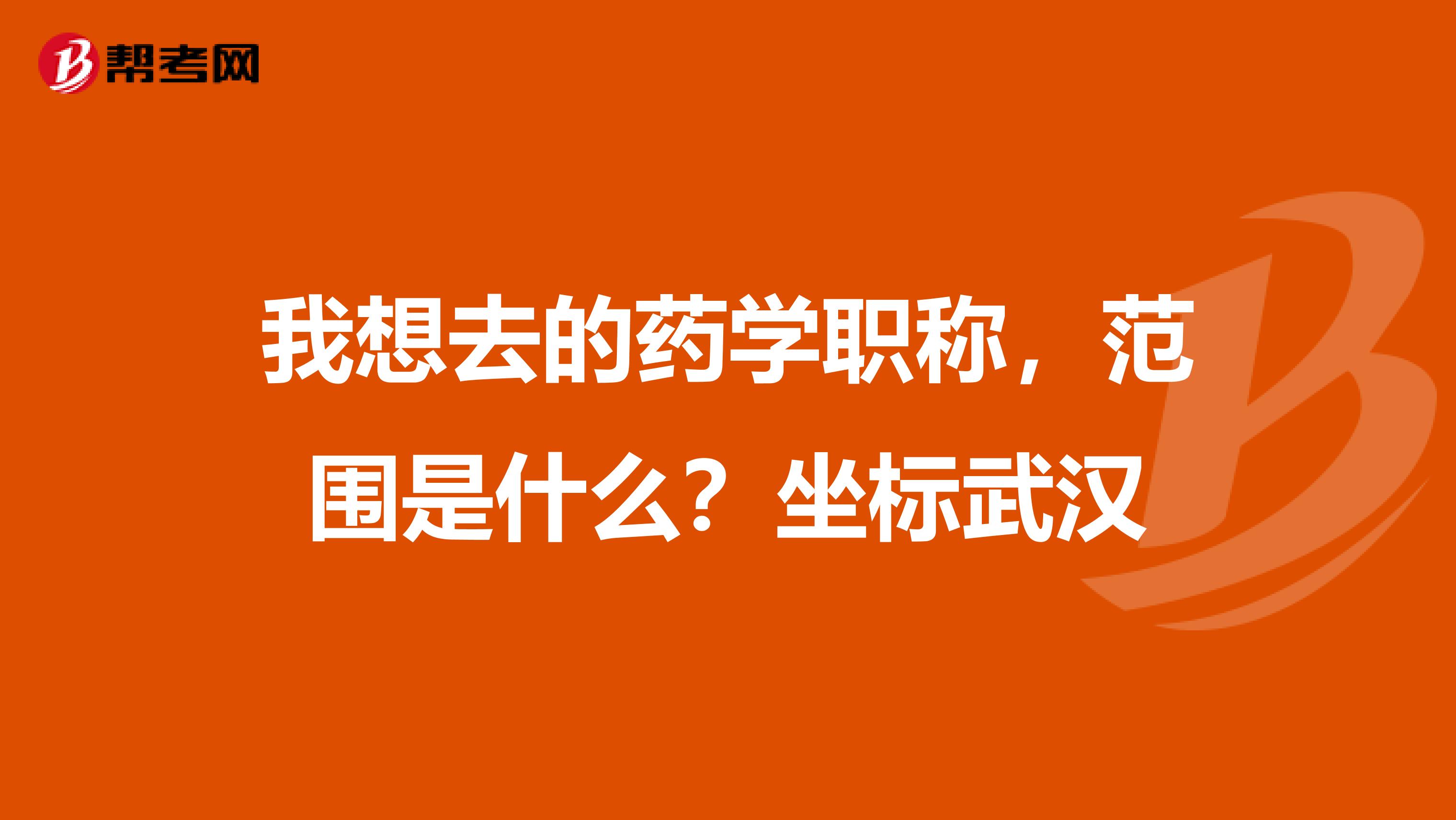 我想去的药学职称,范围是什么?坐标武汉