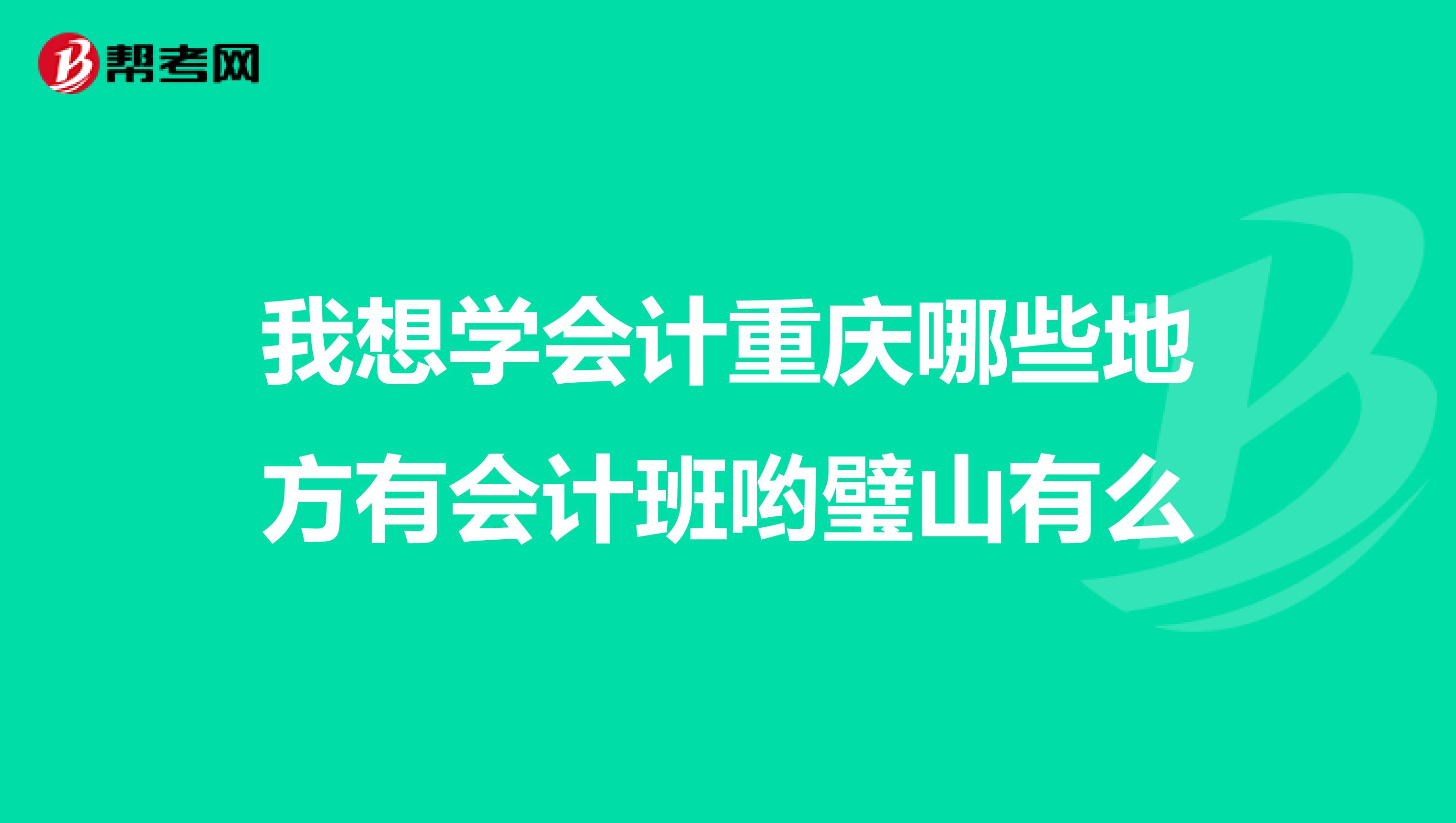 我想学会计重庆哪些地方有会计班哟璧山有么