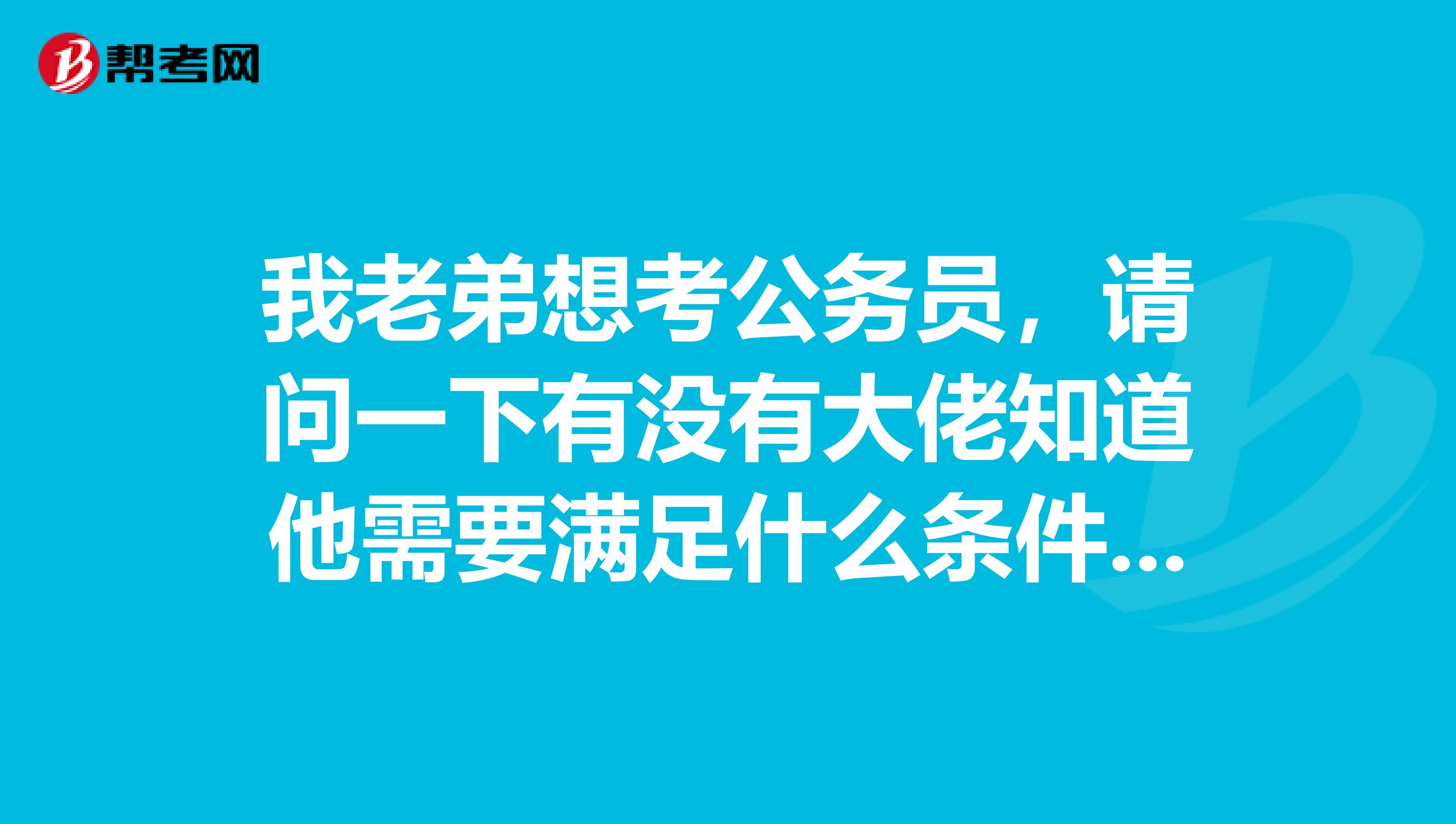 我老弟想考公务员,请问一下有没有大佬知道他需要满足什么条件呢?谢谢啦