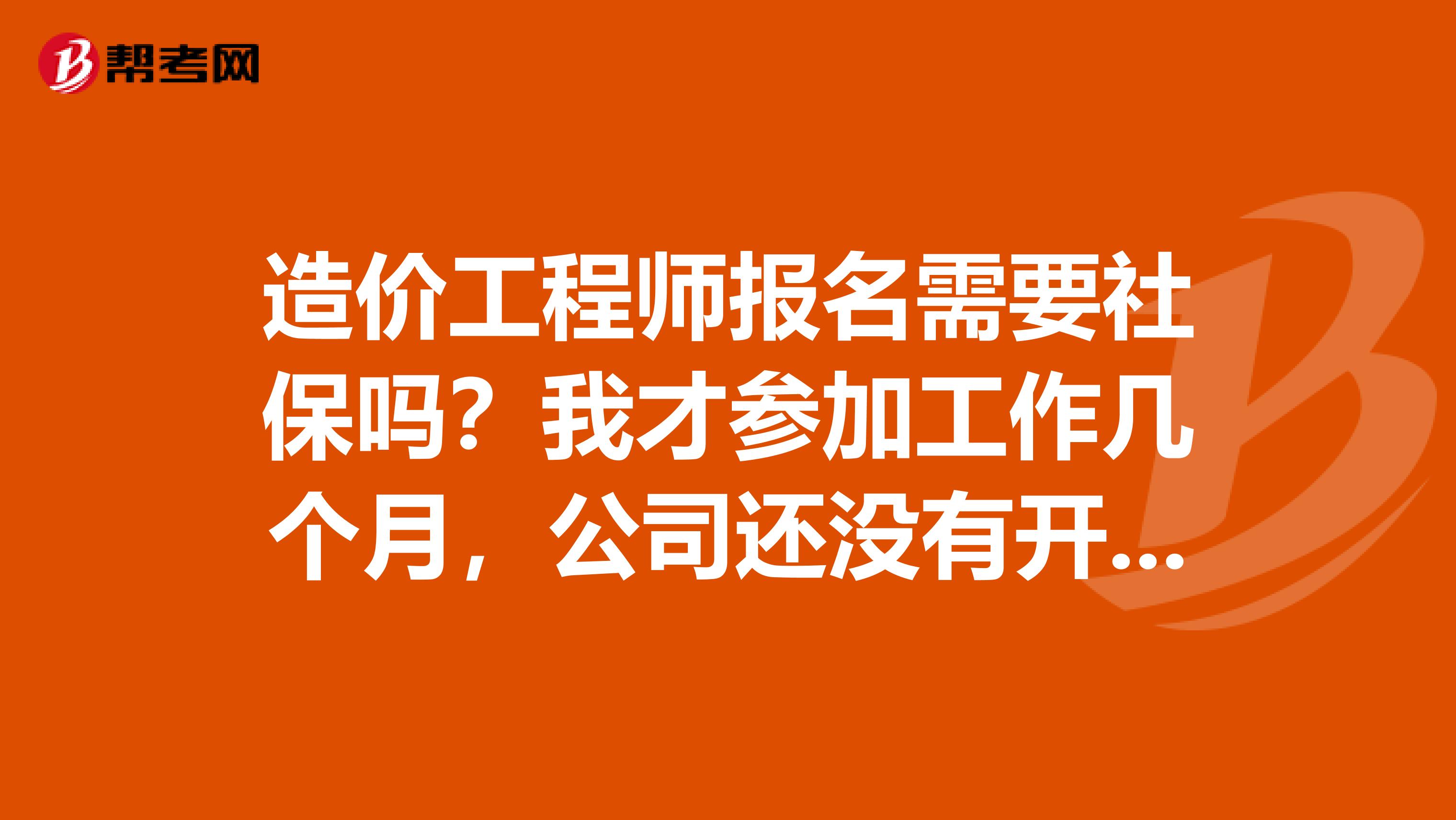 造价工程师报名需要社保吗？我才参加工作几个月，公司还没有开始缴费社保这些，不知道能不能考