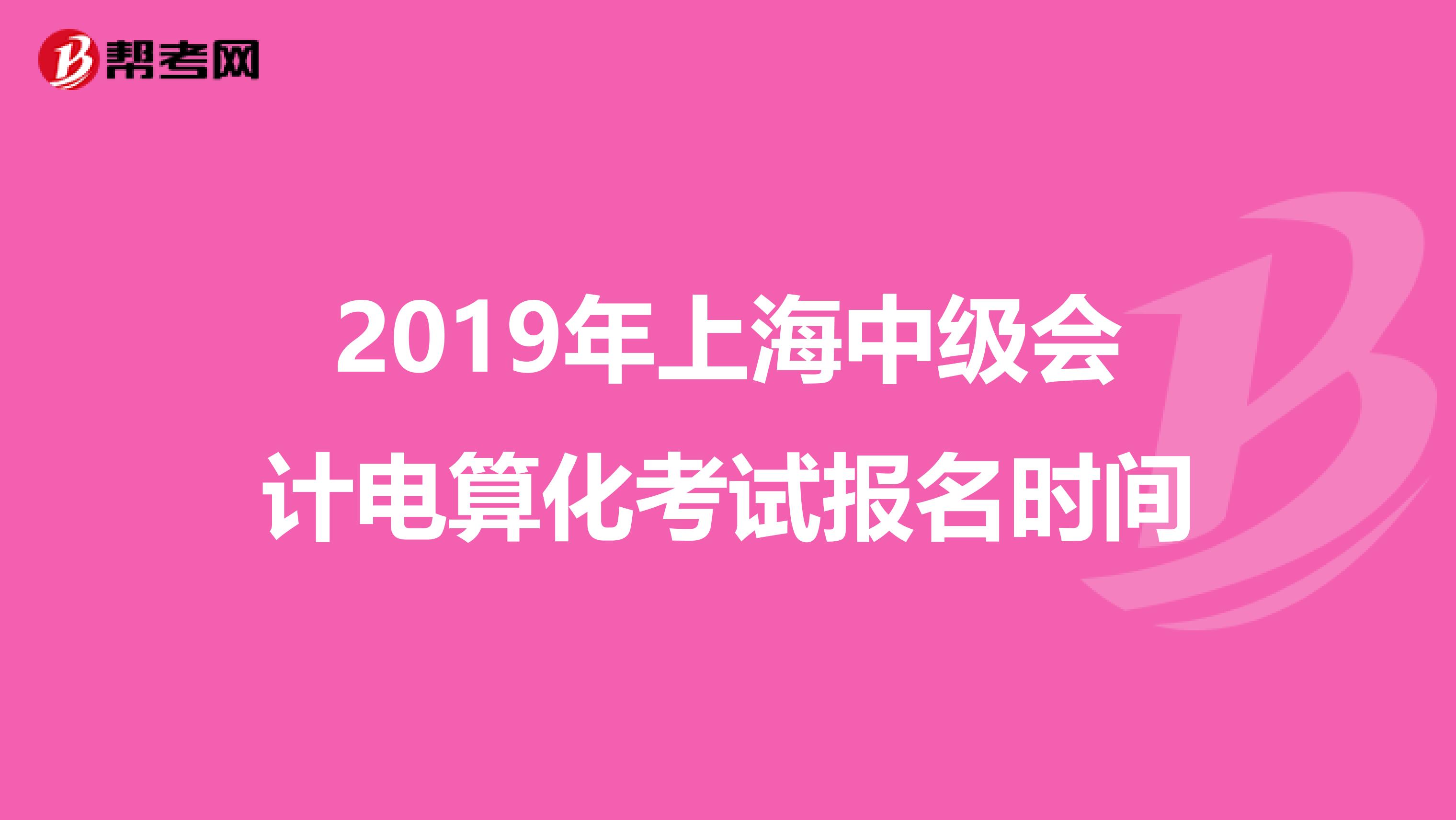2019年上海中级会计电算化考试报名时间