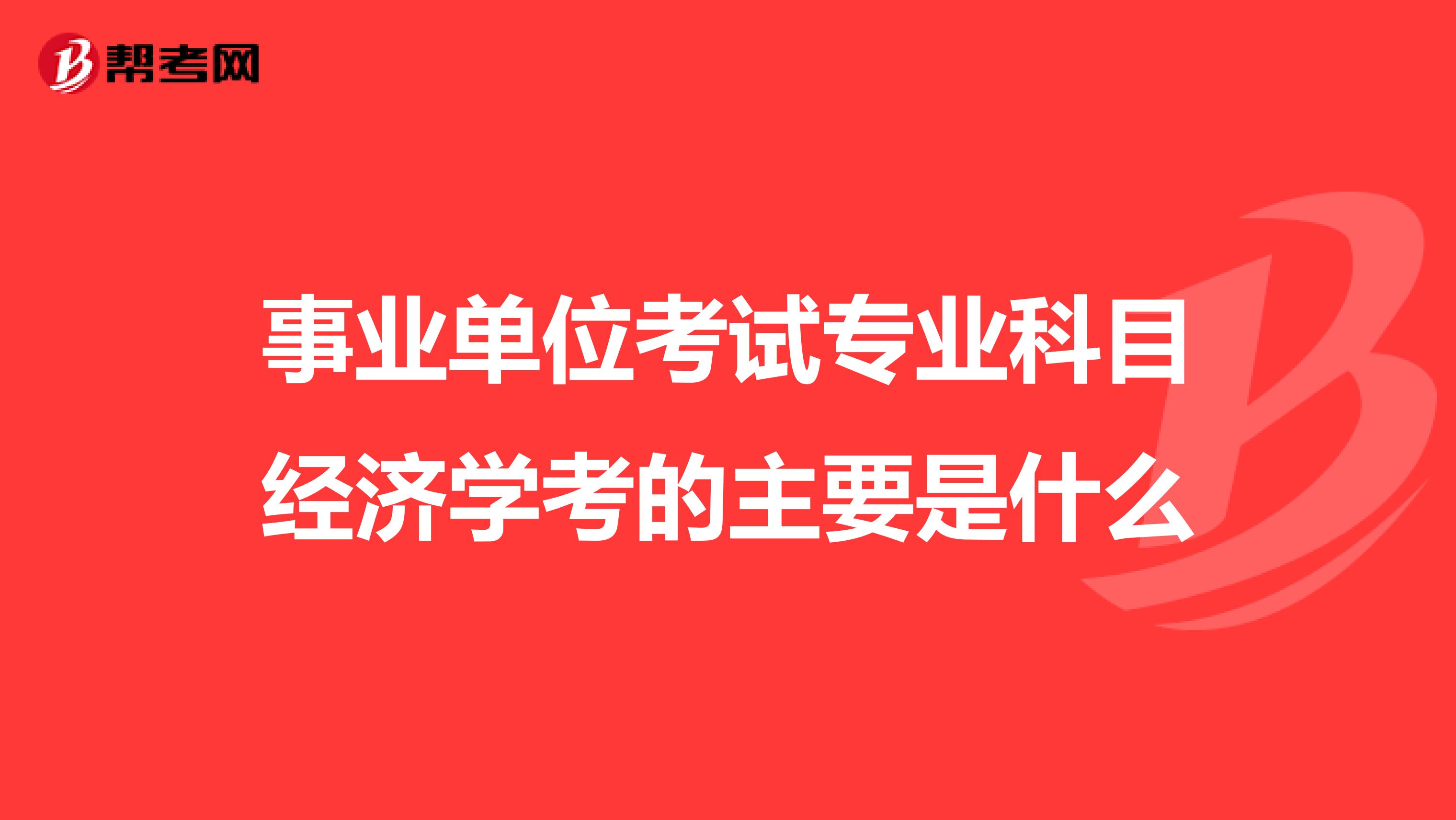 事业单位考试专业科目经济学考的主要是什么