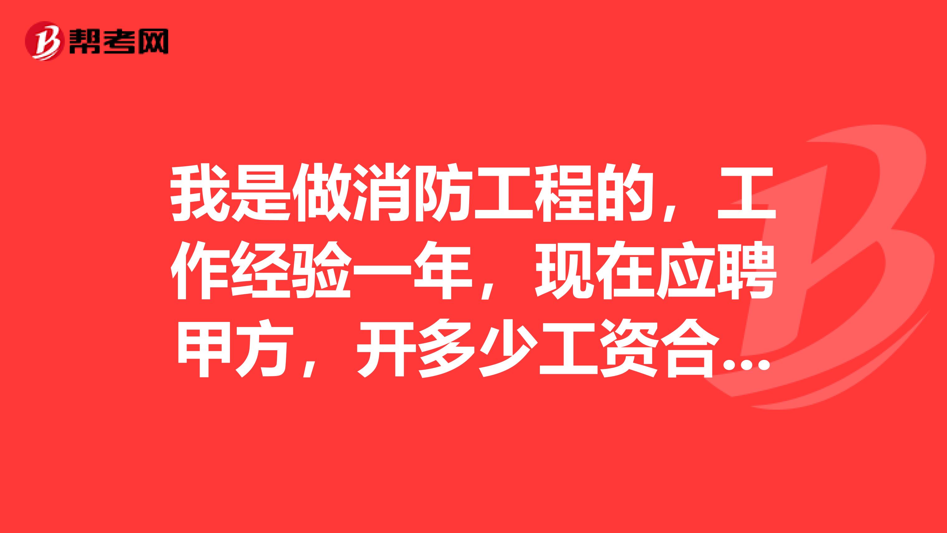 我是做消防工程的,工作经验一年,现在应聘甲方,开多少工资合适呢