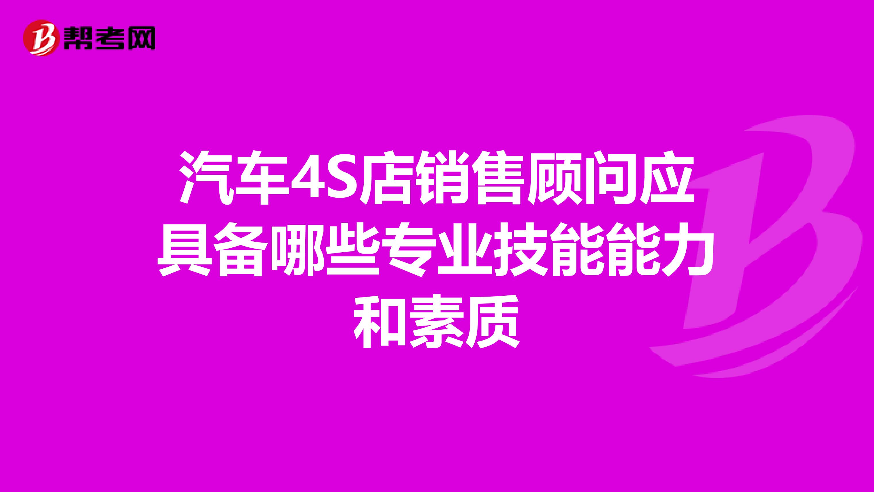汽车4S店销售顾问应具备哪些专业技能能力和素质
