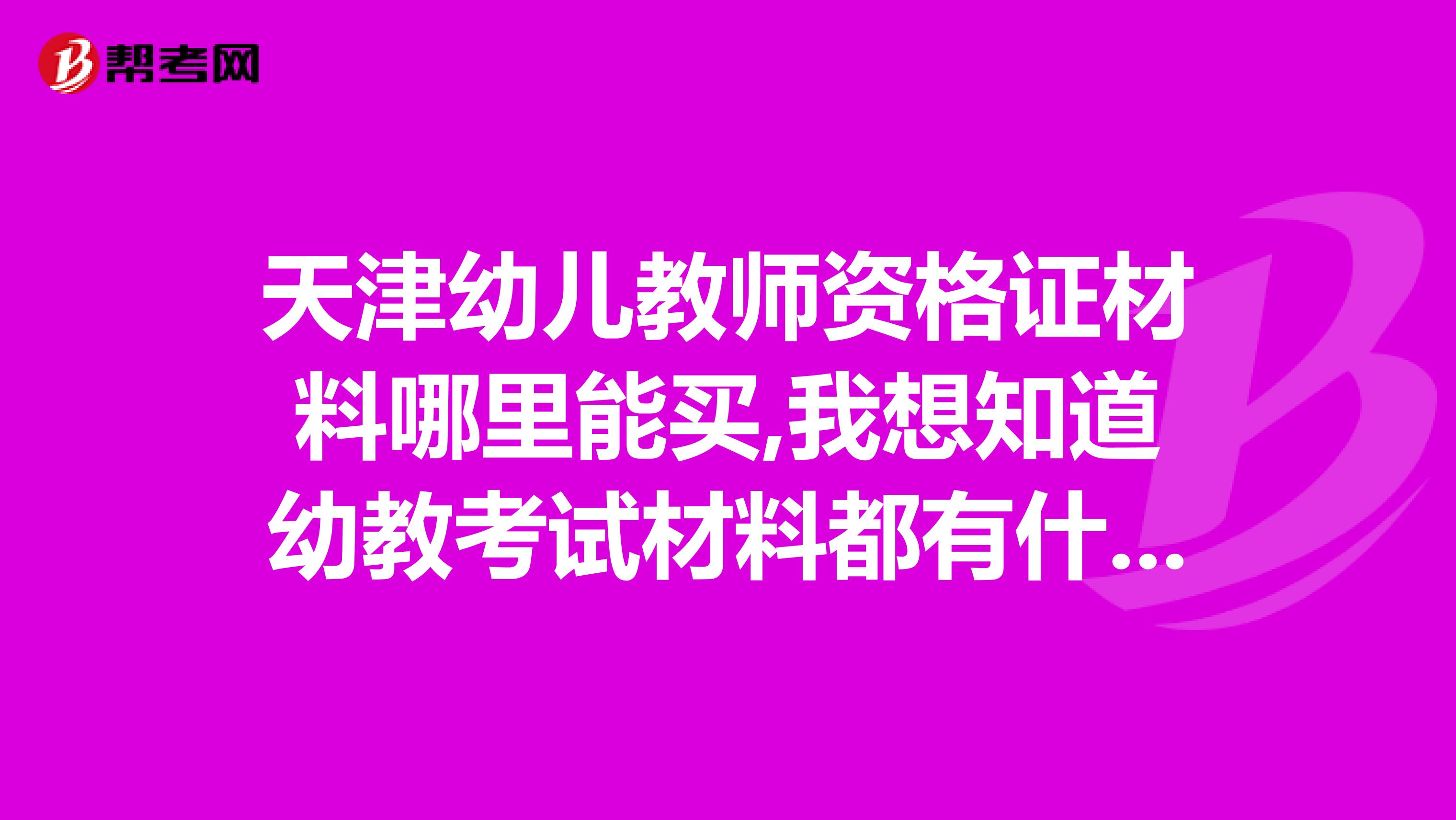 天津幼儿教师资格证材料哪里能买,我想知道幼教考试材料都有什么书，在哪里能买