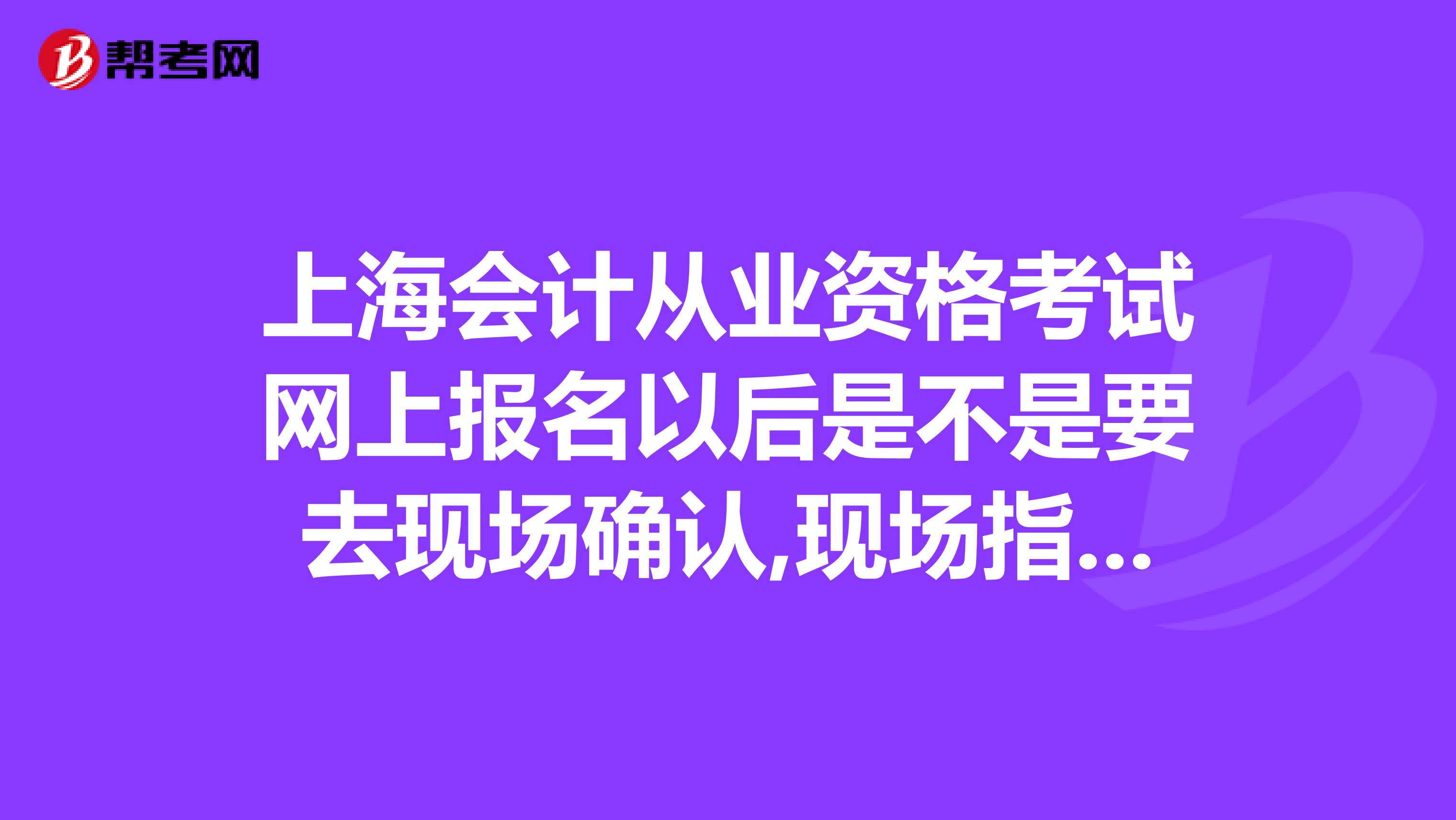 上海会计从业资格考试网上报名以后是不是要去现场确认,现场指的是当地财政吗？现场确认要带什么资料吗，