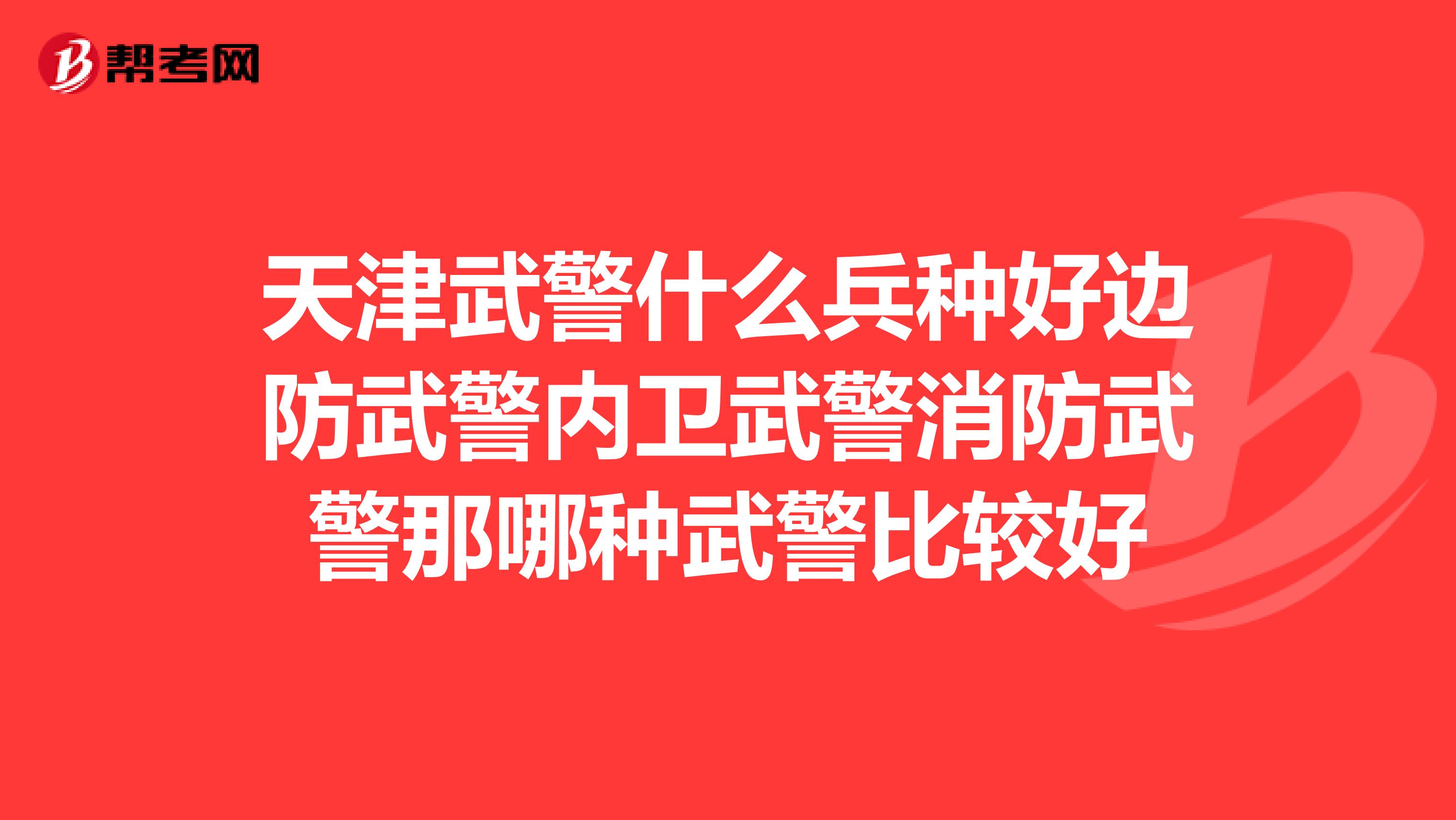 天津武警什么兵種好邊防武警內(nèi)衛(wèi)武警消防武警那哪種武警比較好