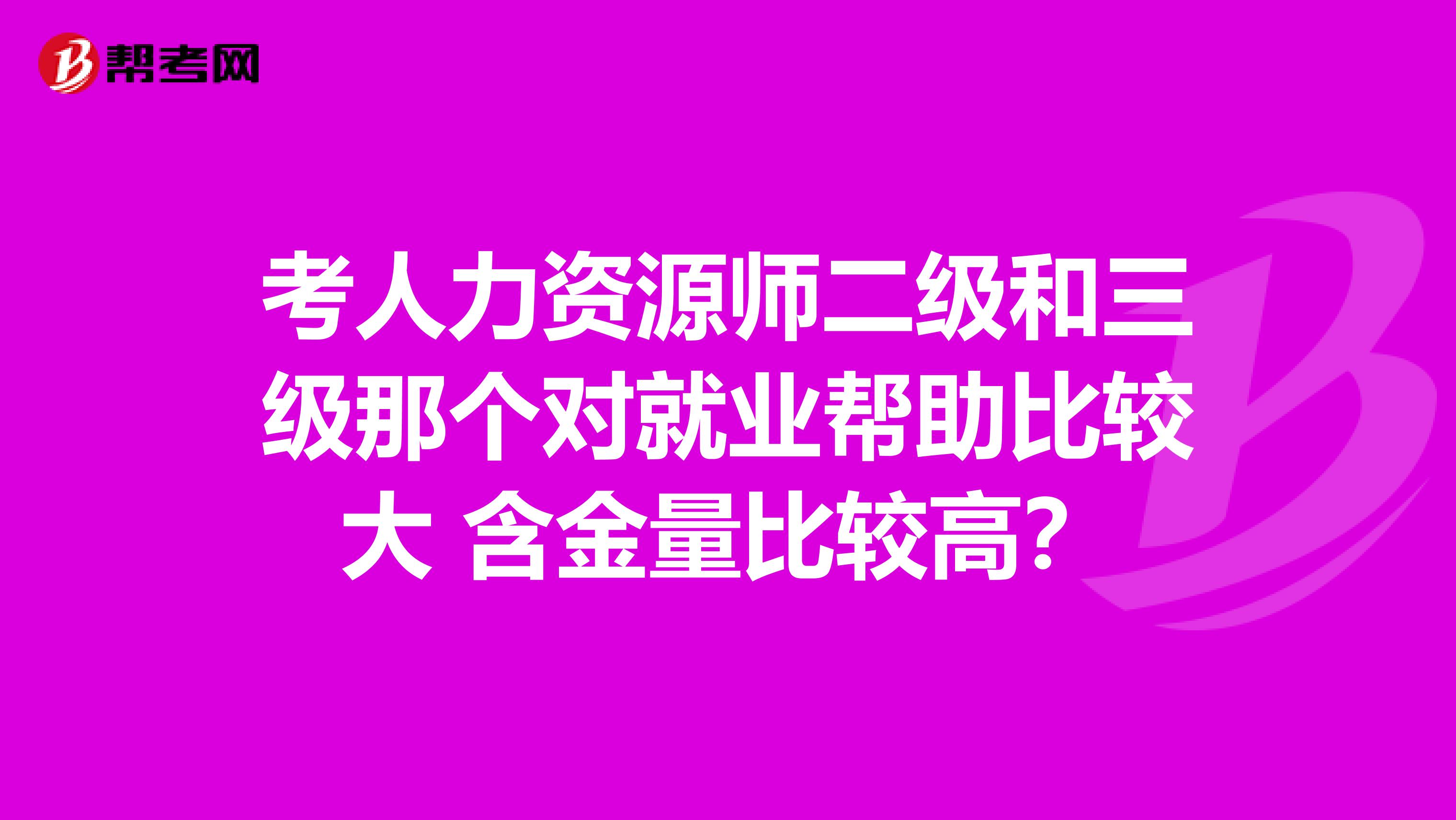 考人力资源师二级和三级那个对就业帮助比较大 含金量比较高？