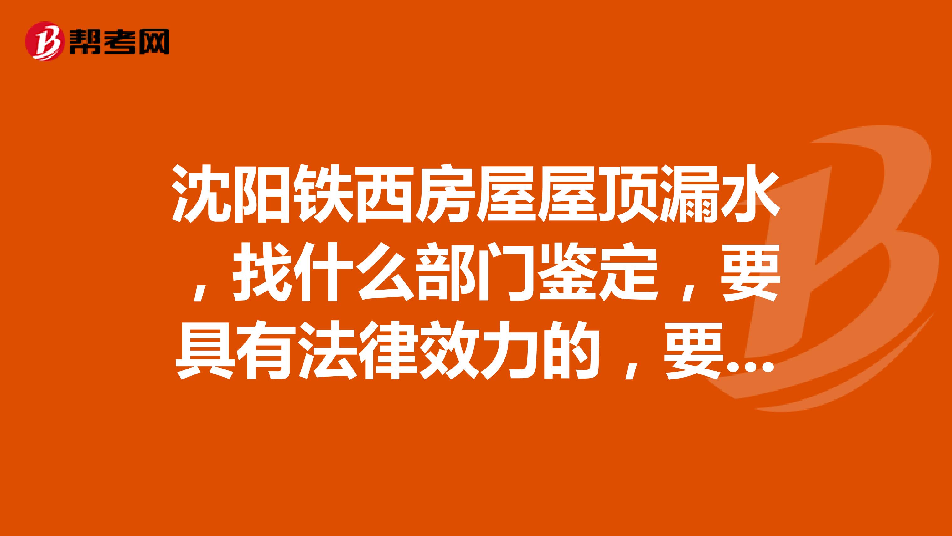 瀋陽鐵西房屋屋頂漏水,找什麼部門鑑定,要具有法律效力的,要具體的