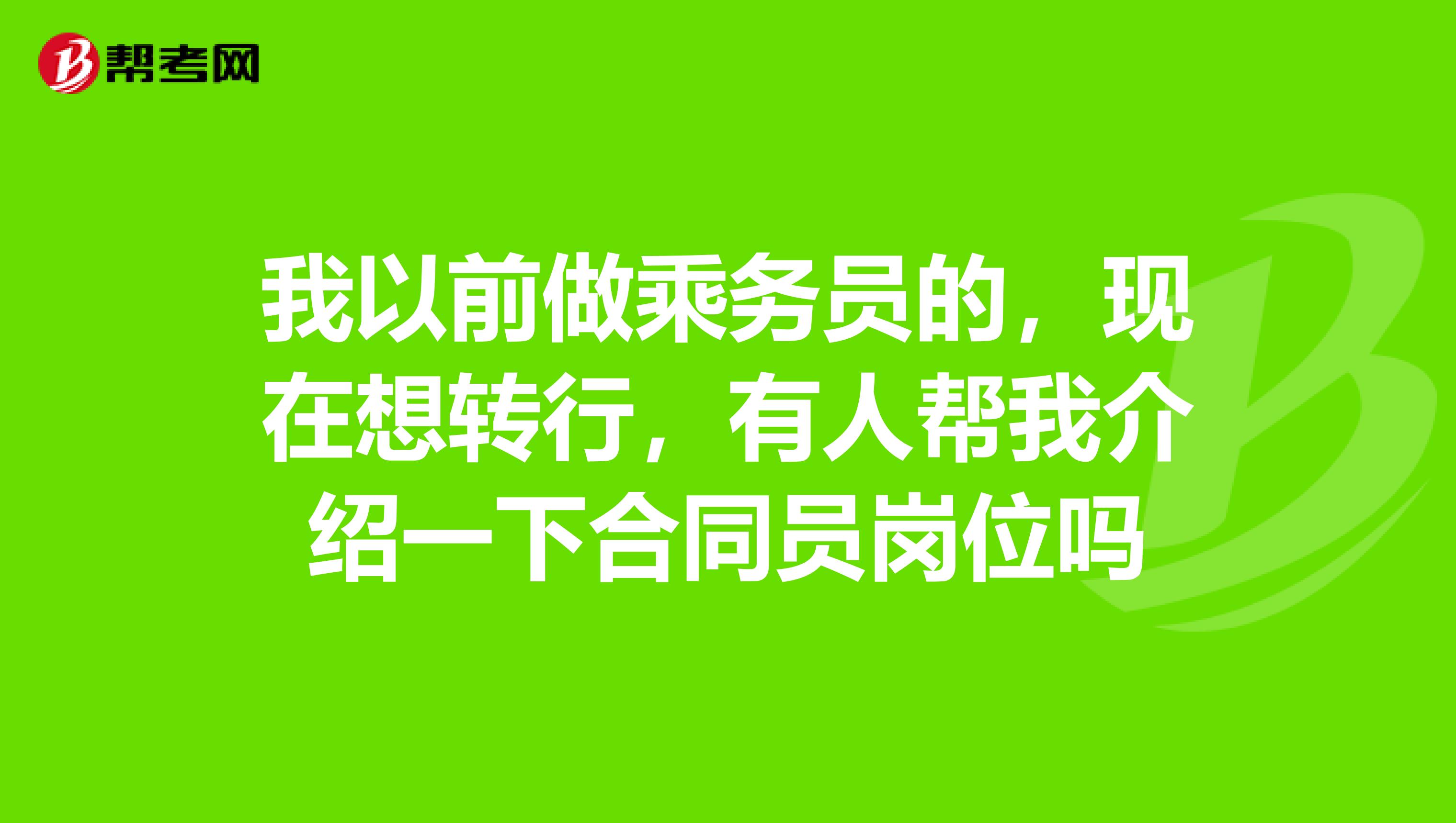 我以前做乘务员的，现在想转行，有人帮我介绍一下合同员岗位吗
