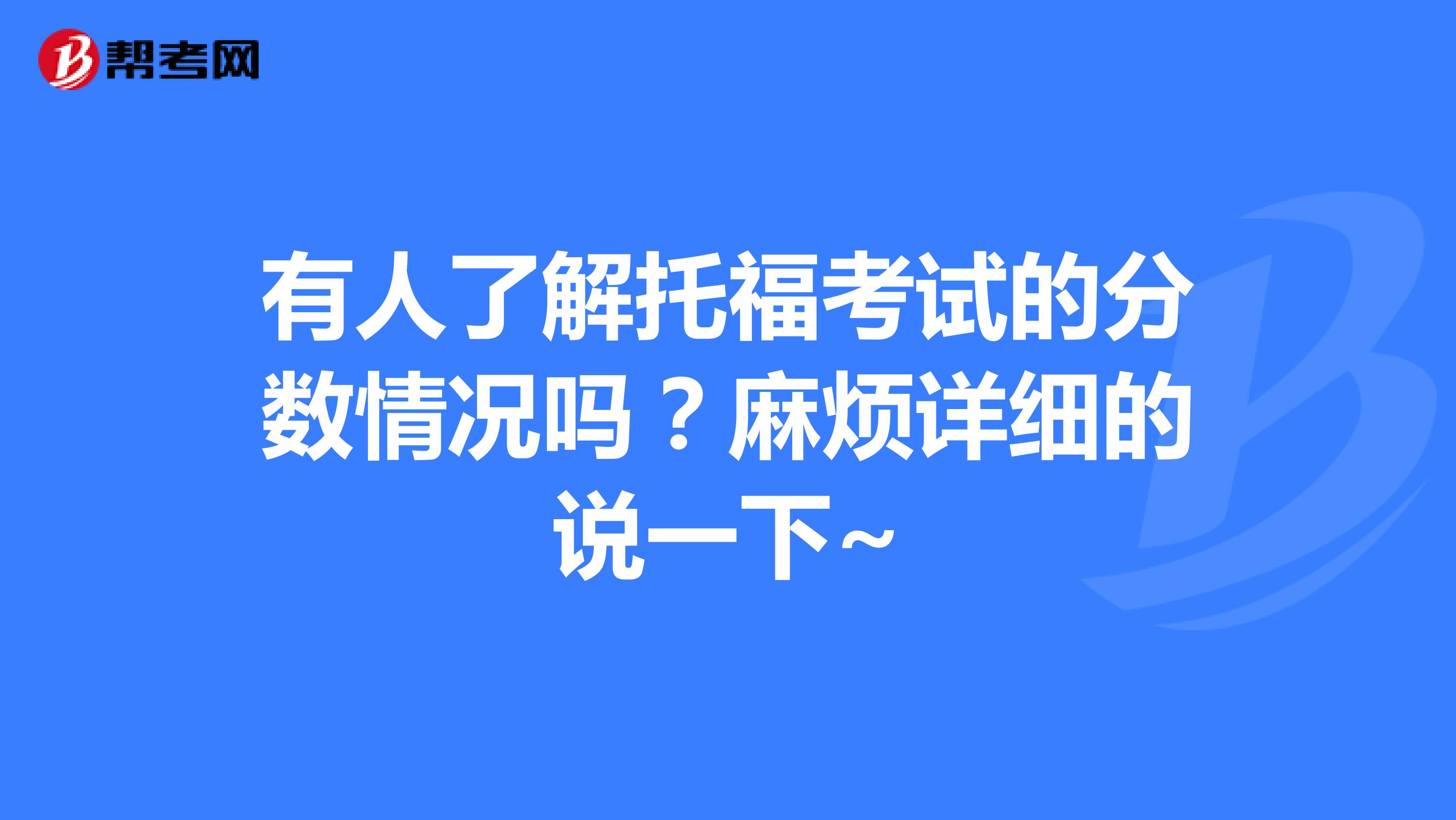 有人了解托福考试的分数情况吗？麻烦详细的说一下~