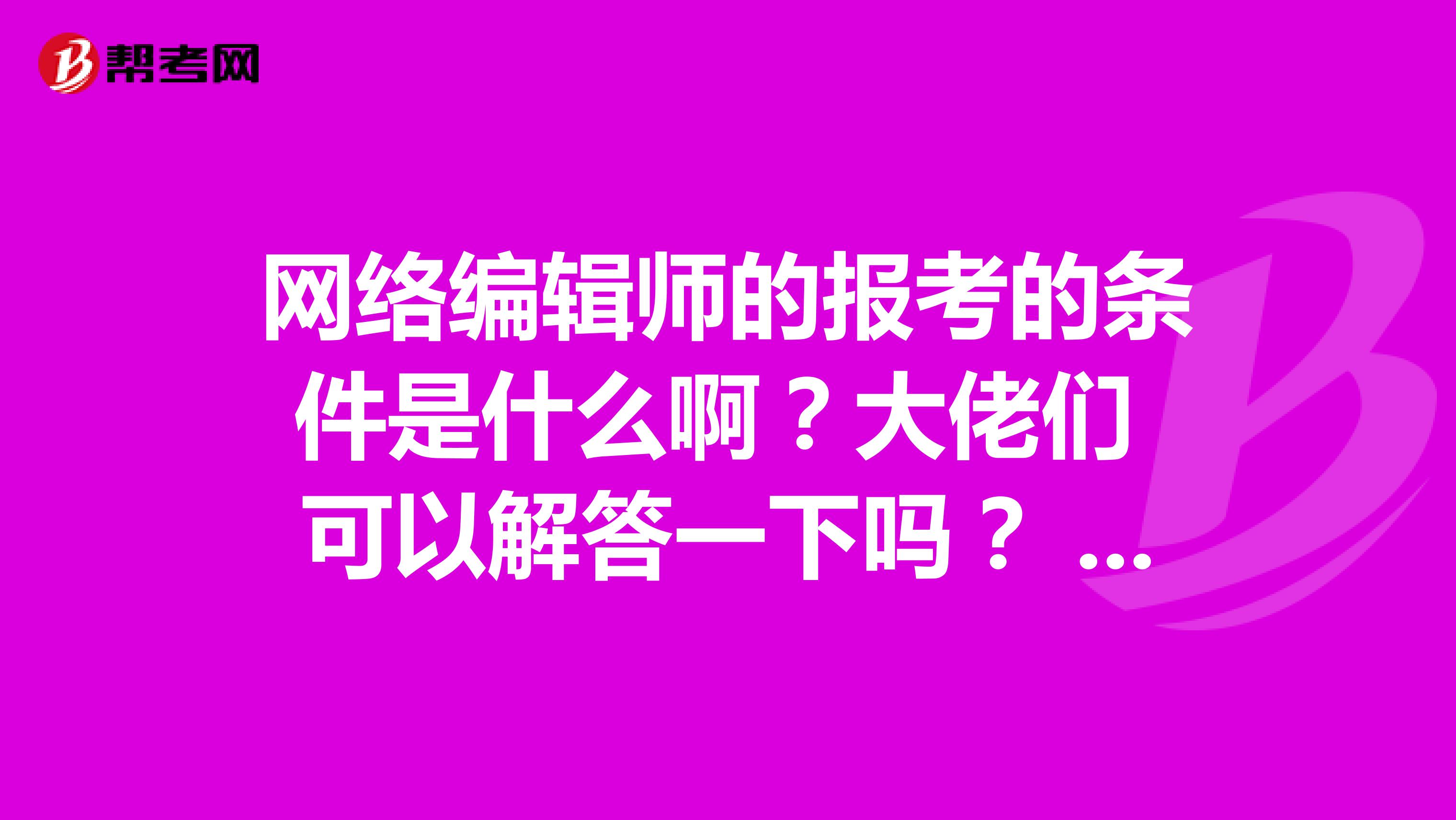 網(wǎng)絡(luò)編輯師的報(bào)考的條件是什么??？大佬們 可以解答一下嗎？ 謝謝啦