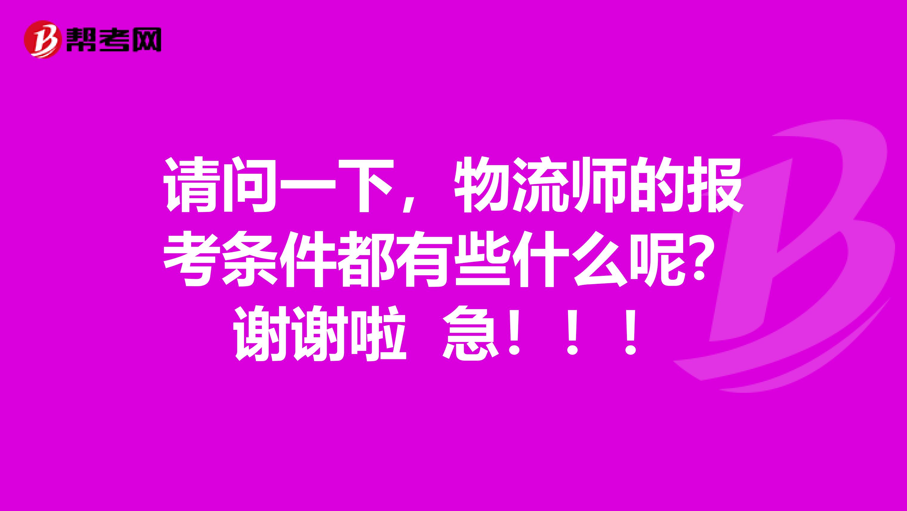 请问一下，物流师的报考条件都有些什么呢？谢谢啦 急！！！