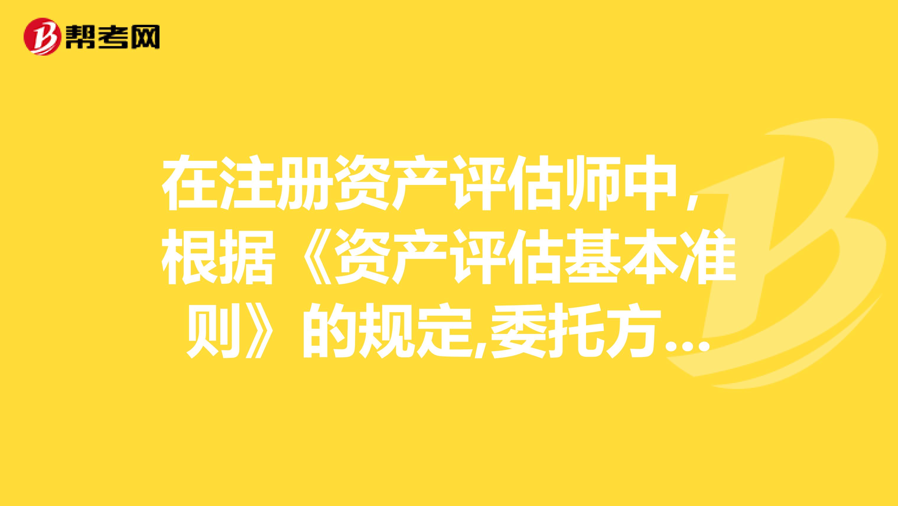 在注册资产评估师中，根据《资产评估基本准则》的规定,委托方、相关当事方、注册资产评估师在资产评估事务中各自承担什么责？专业的进~~