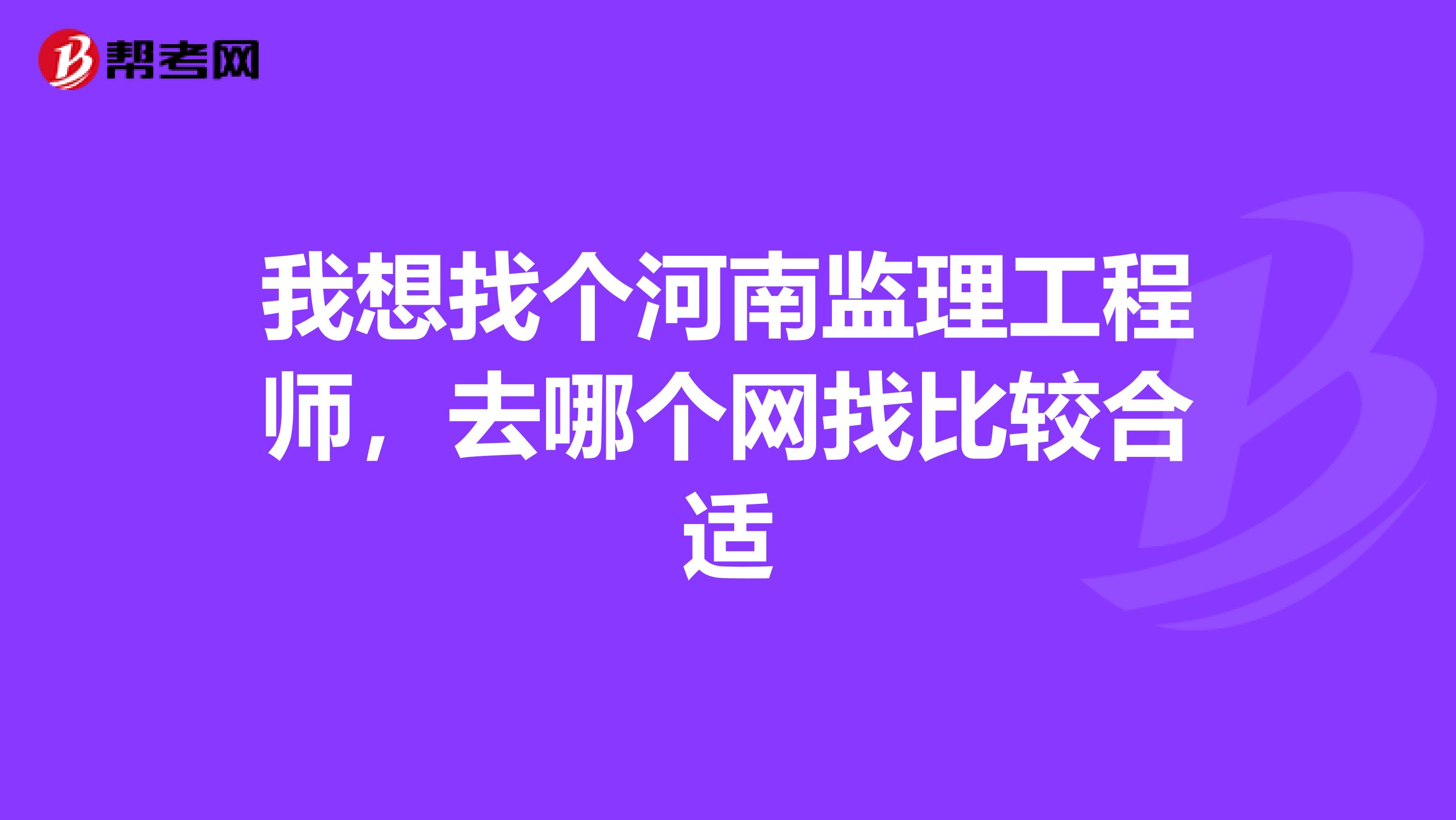 我想找个河南监理工程师,去哪个网找比较合适