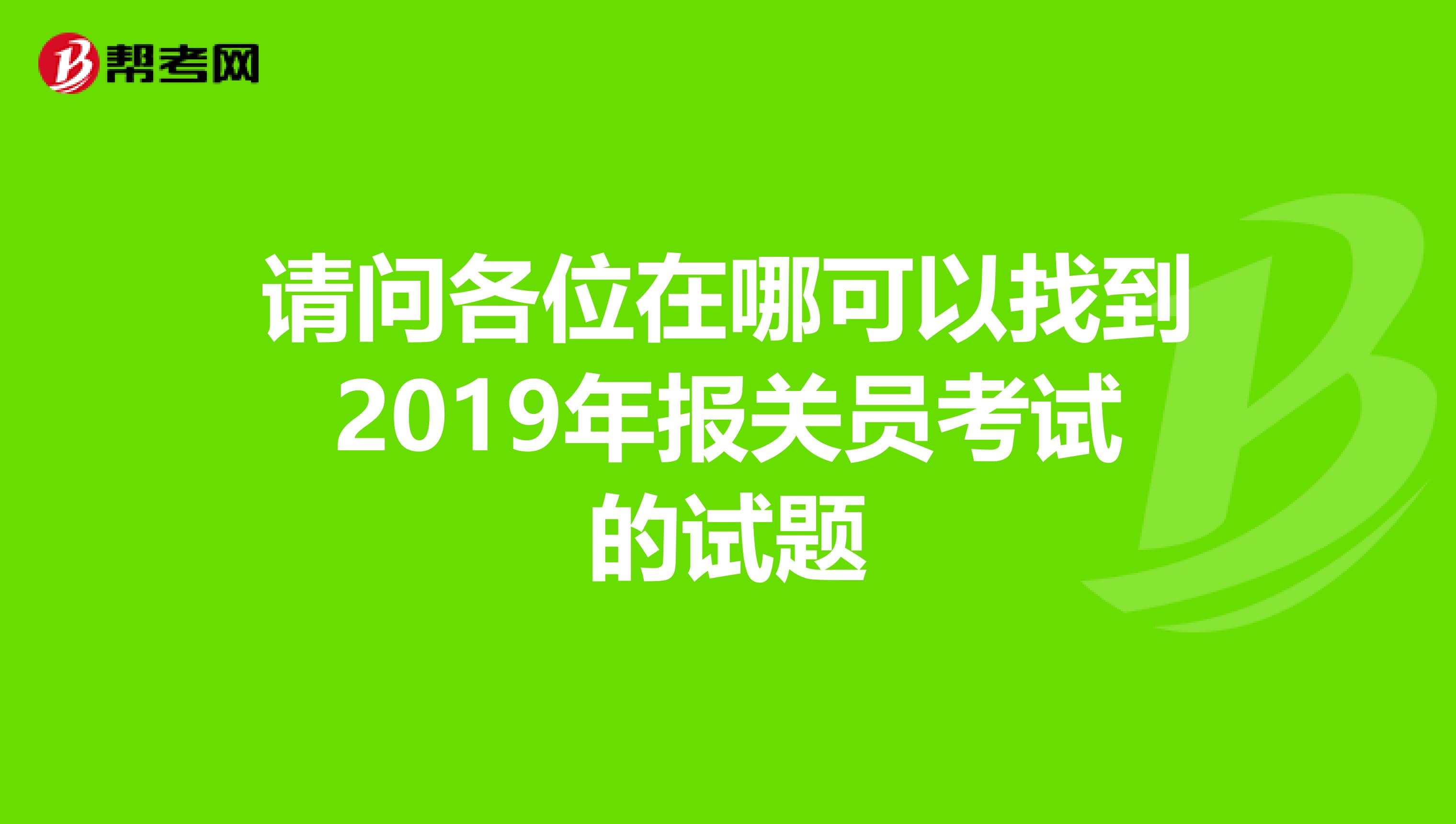 请问各位在哪可以找到2019年报关员考试的试题