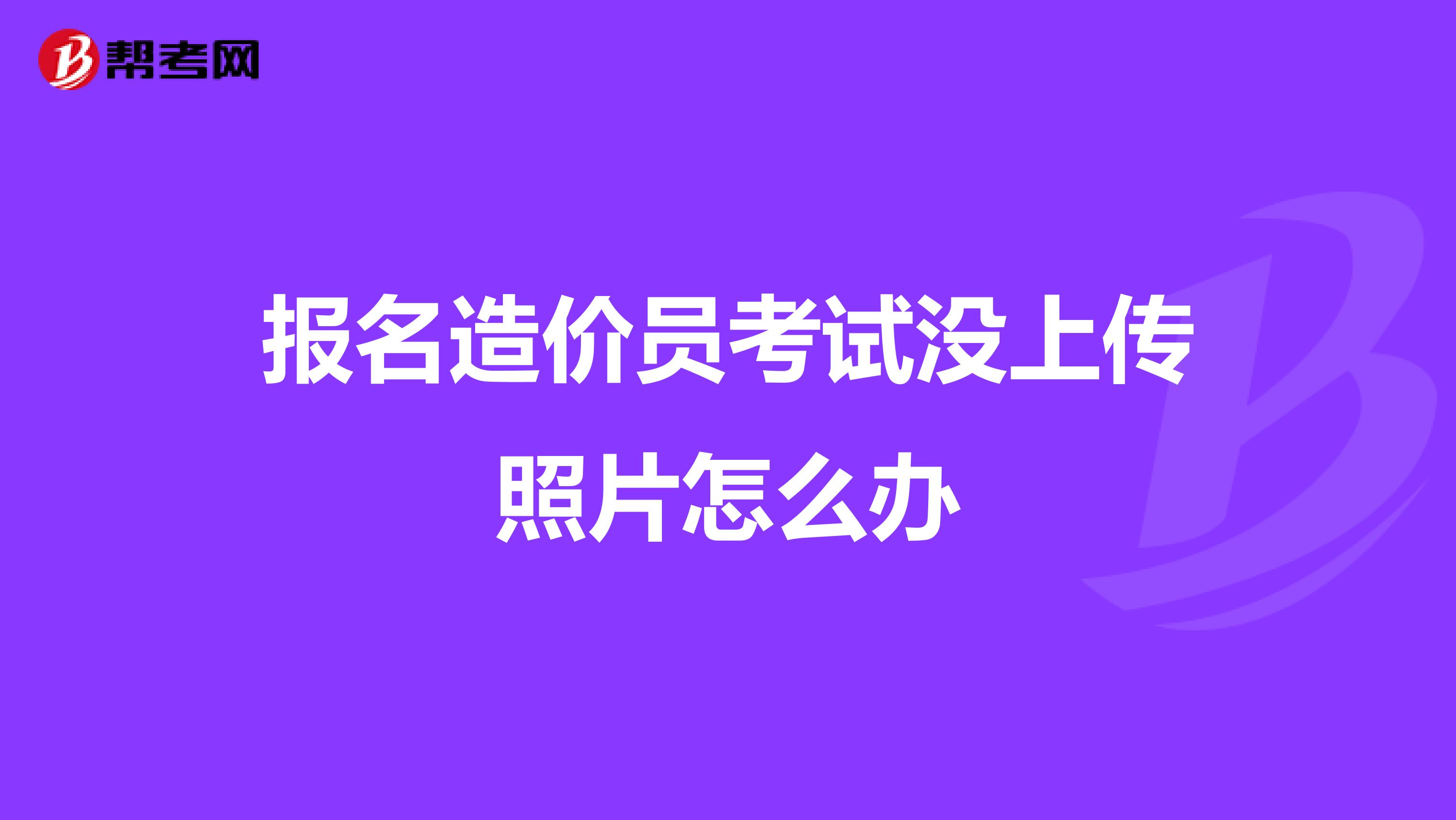 报名造价员考试没上传照片怎么办