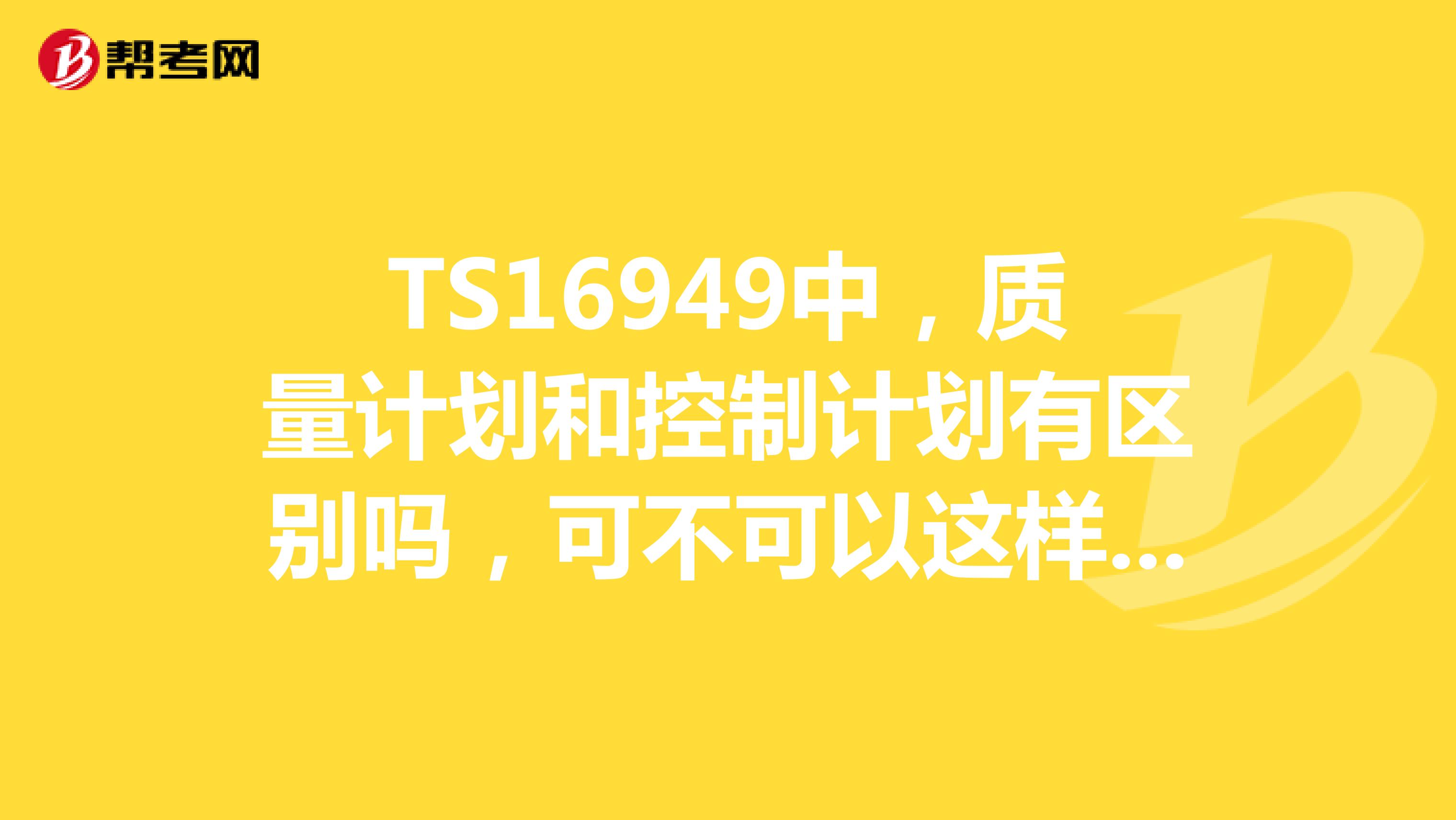 TS16949中，质量计划和控制计划有区别吗，可不可以这样理解控制计划就是质量计划