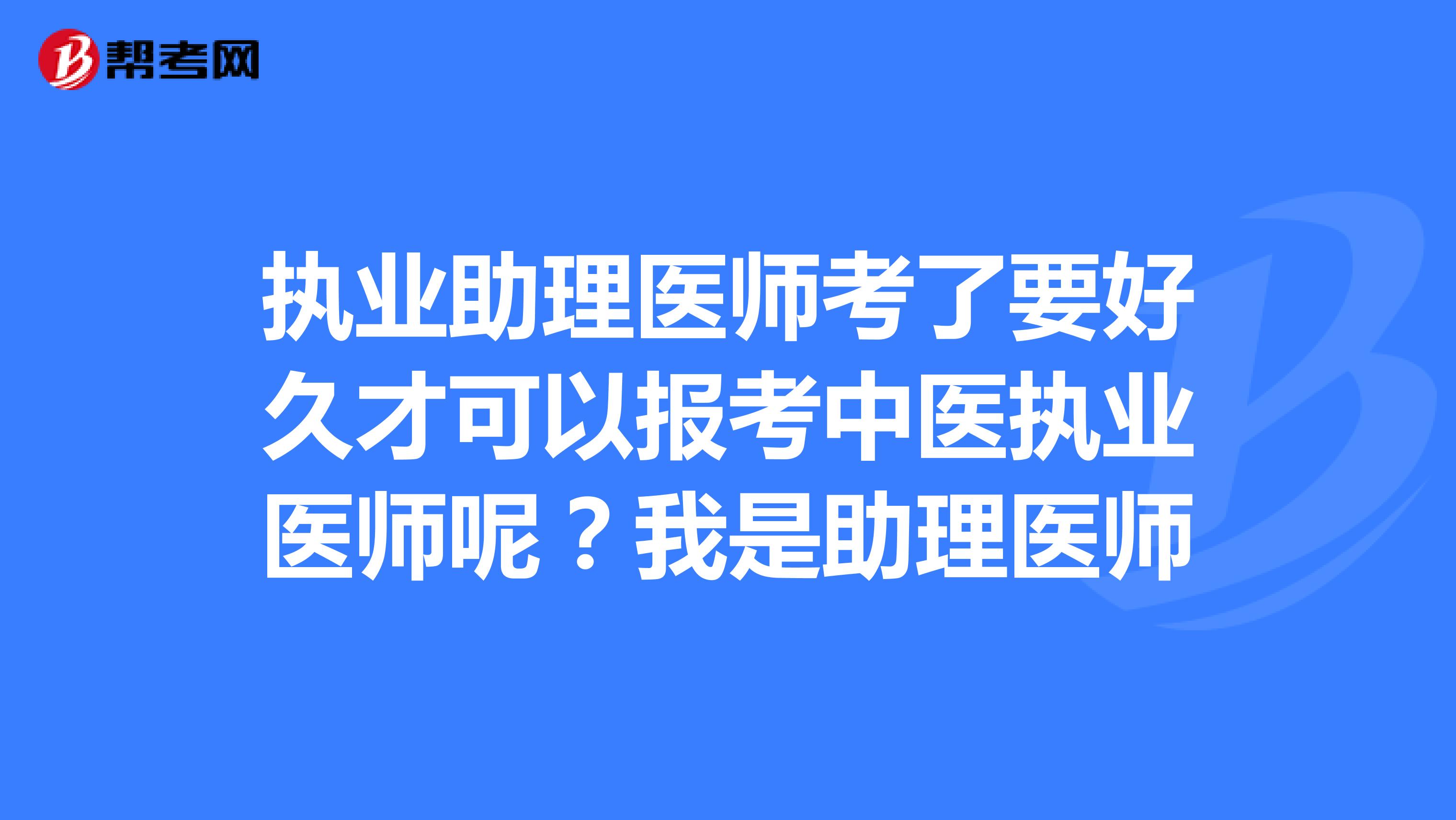 执业助理医师考了要好久才可以报考中医执业医师呢?我是助理医师