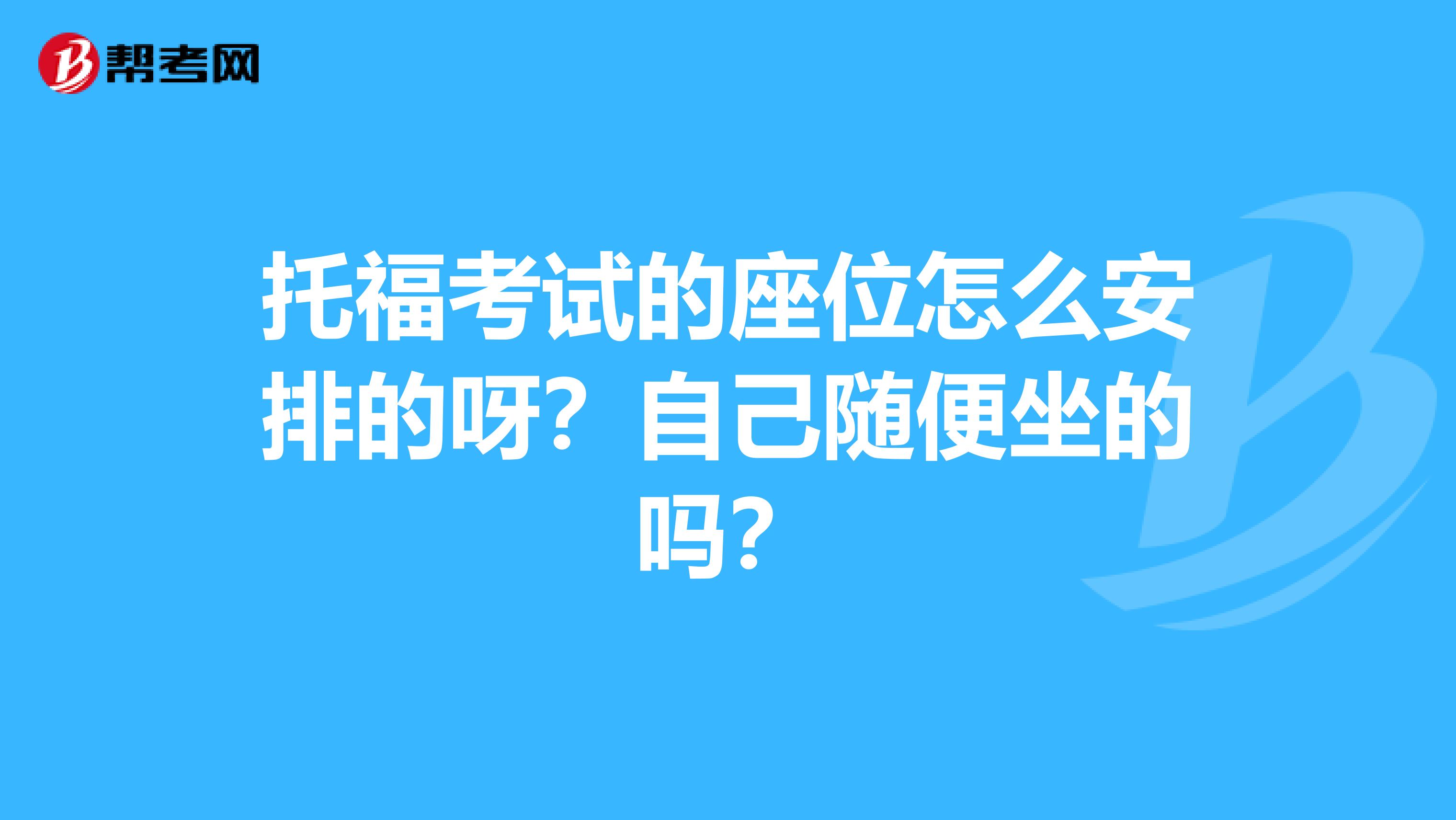 托福考试的座位怎么安排的呀？自己随便坐的吗？