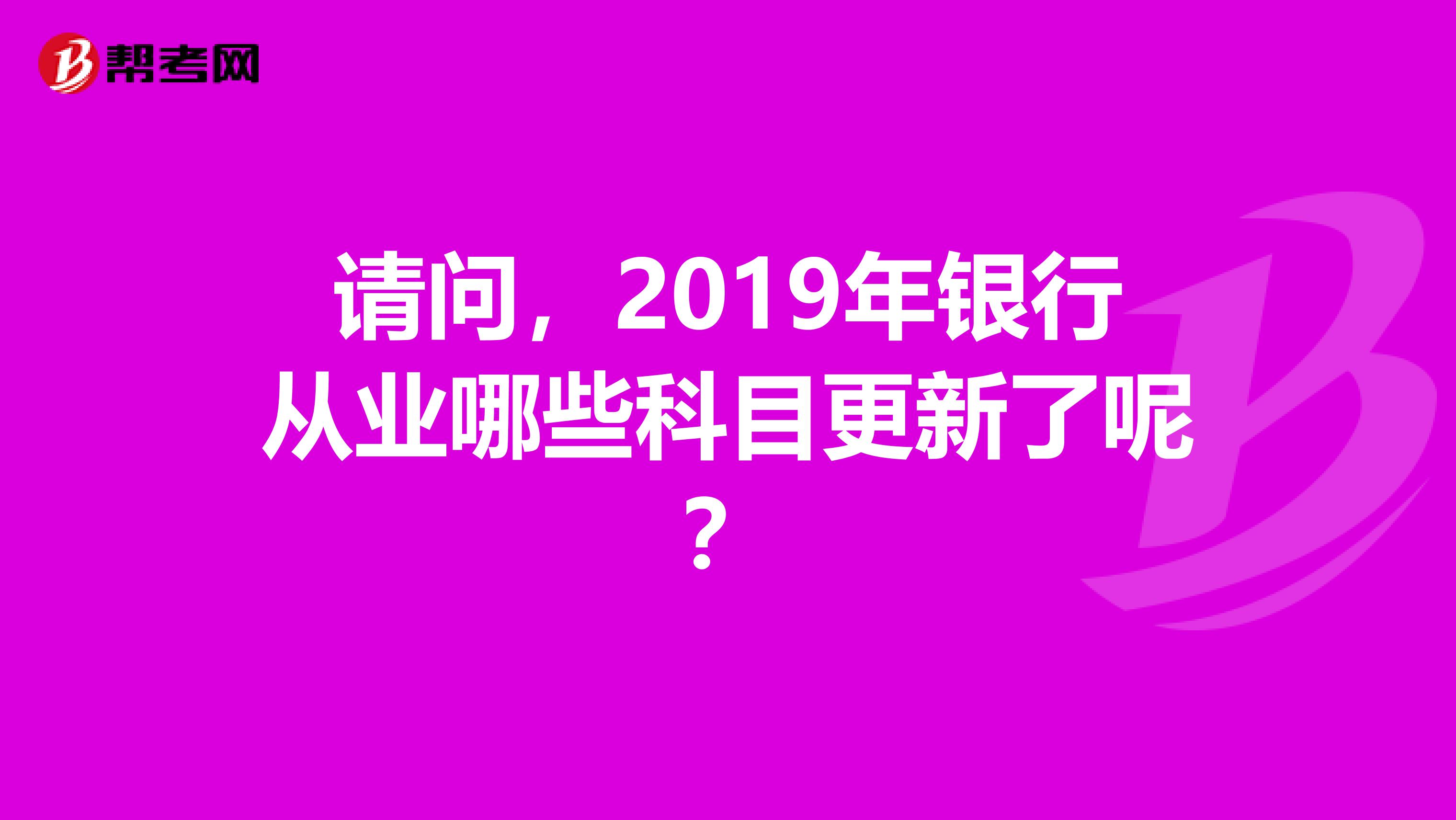 请问,2019年银行从业哪些科目更新了呢?