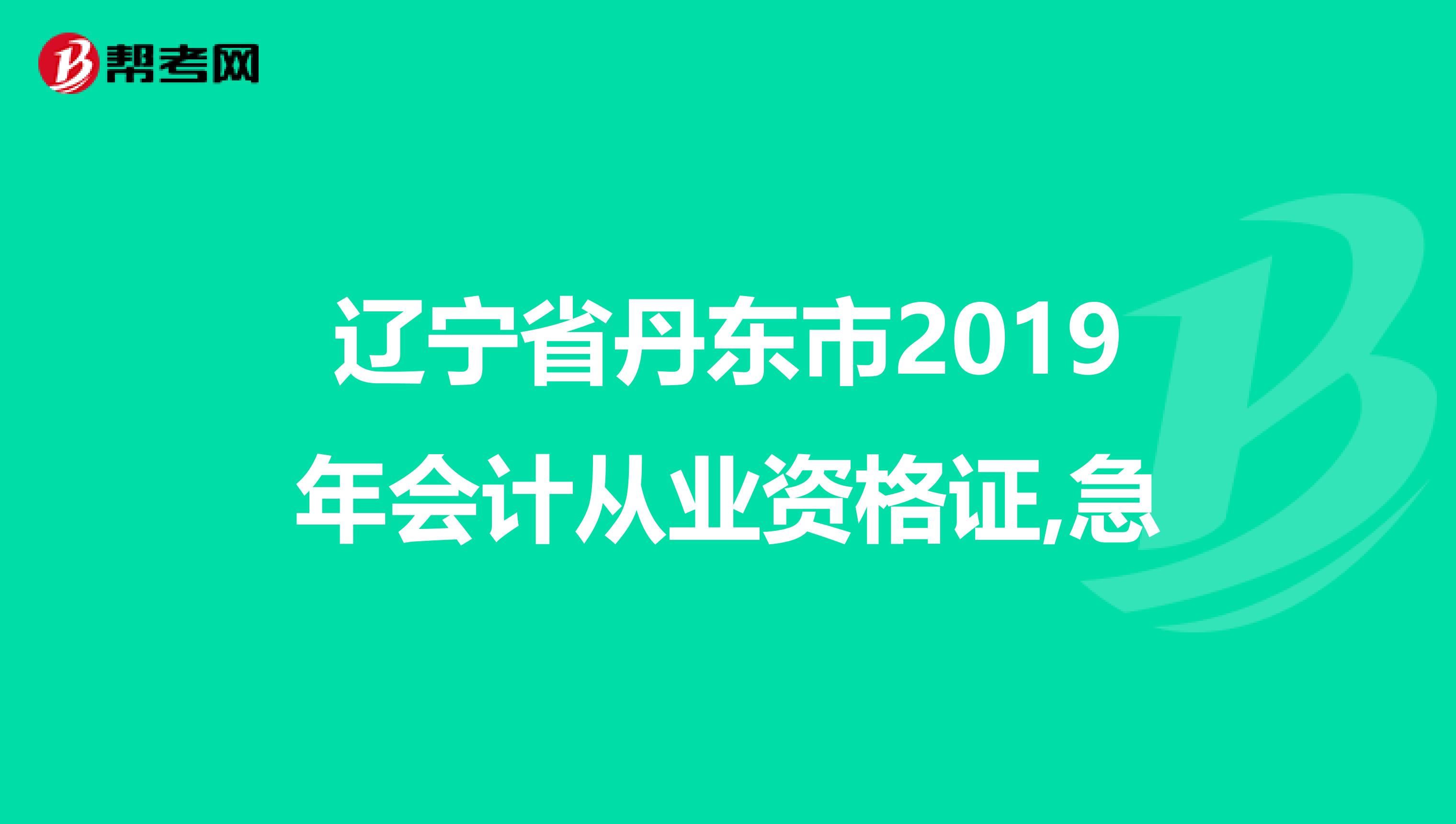 辽宁省丹东市2019年会计从业资格证,急