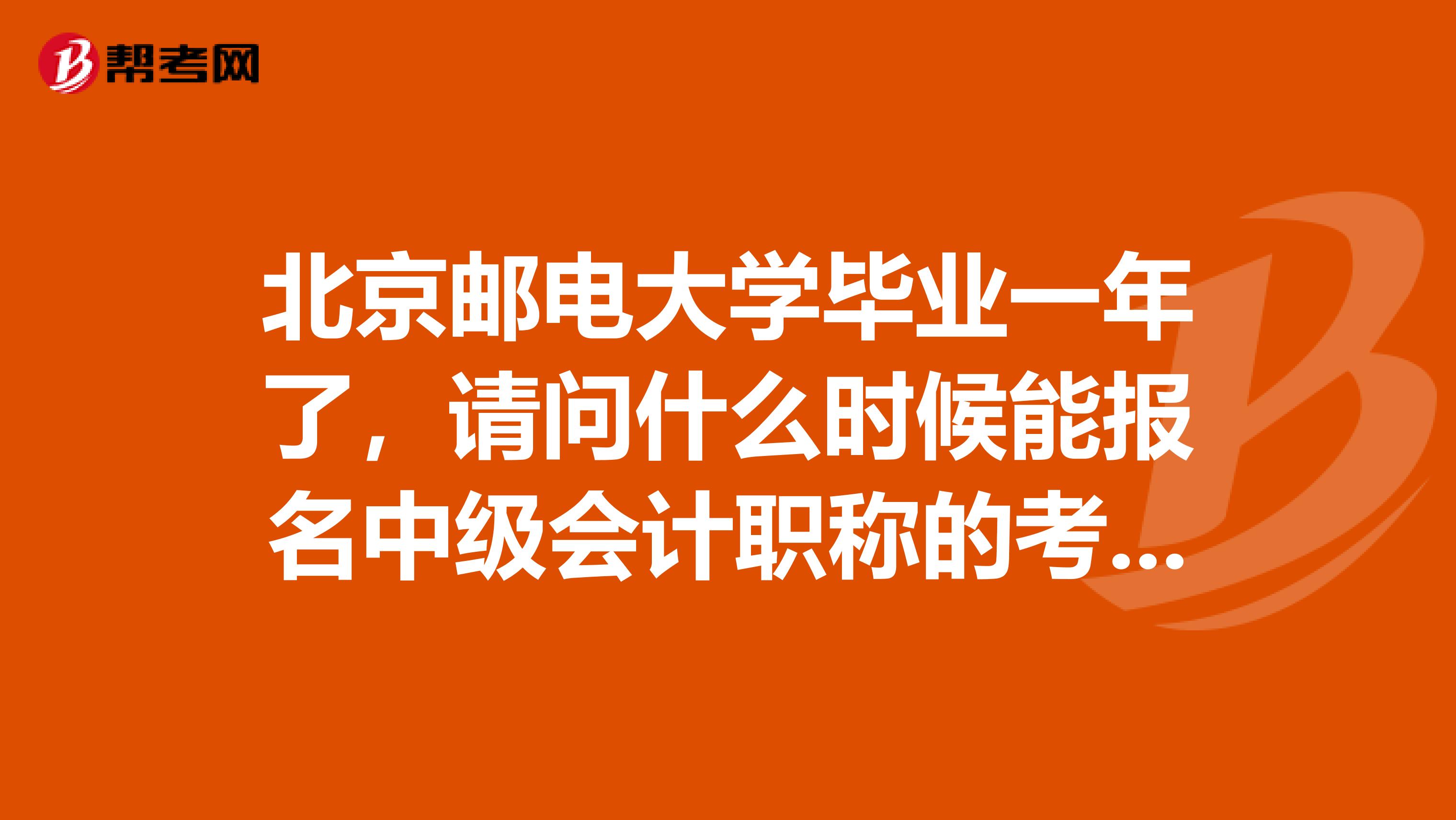 北京邮电大学毕业一年了,请问什么时候能报名中级会计职称的考试?