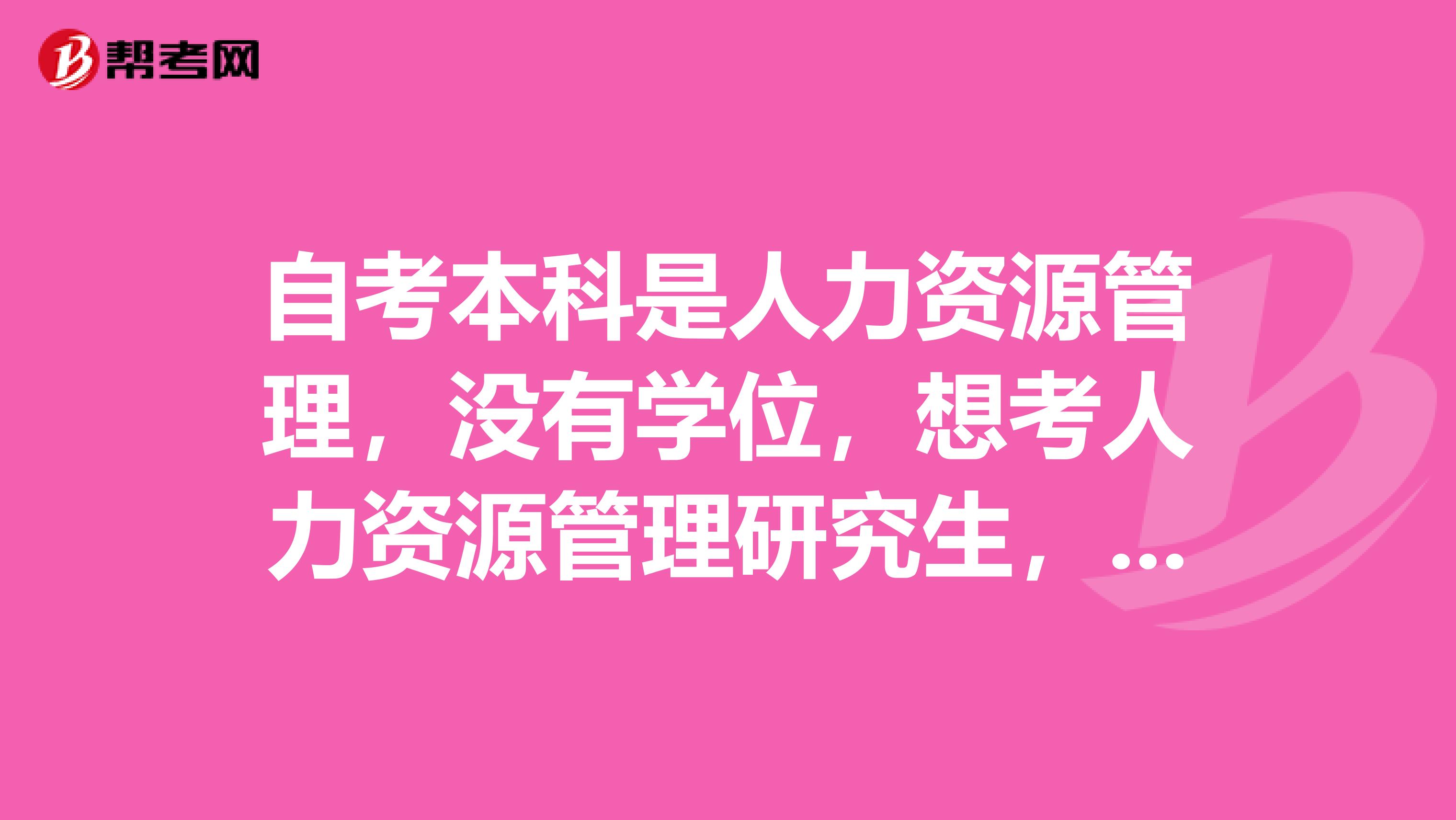 自考本科是人力資源管理，沒有學位，想考人力資源管理研究生，怎么考，要考什么科目