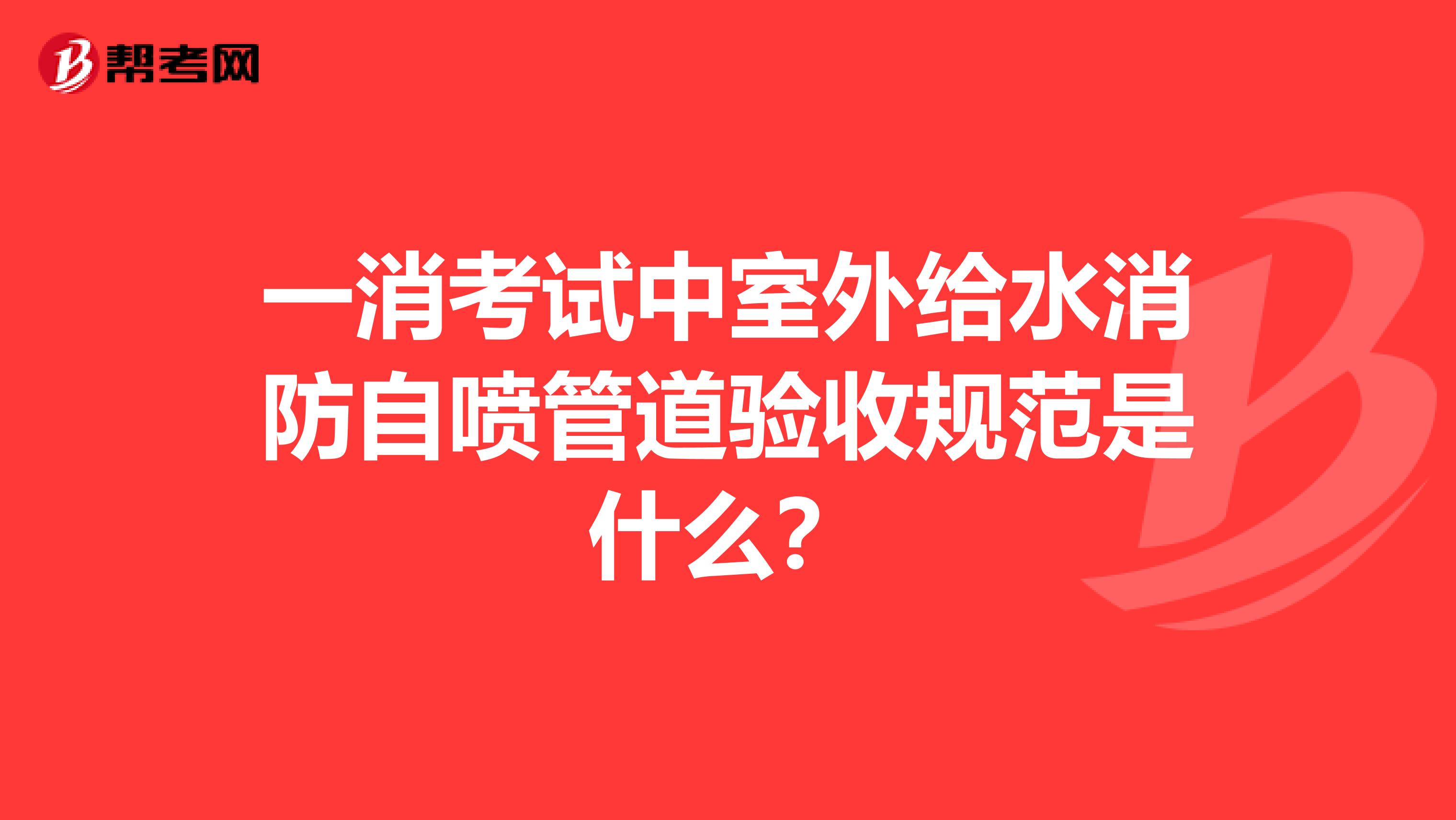 一消考试中室外给水消防自喷管道验收规范是什么？