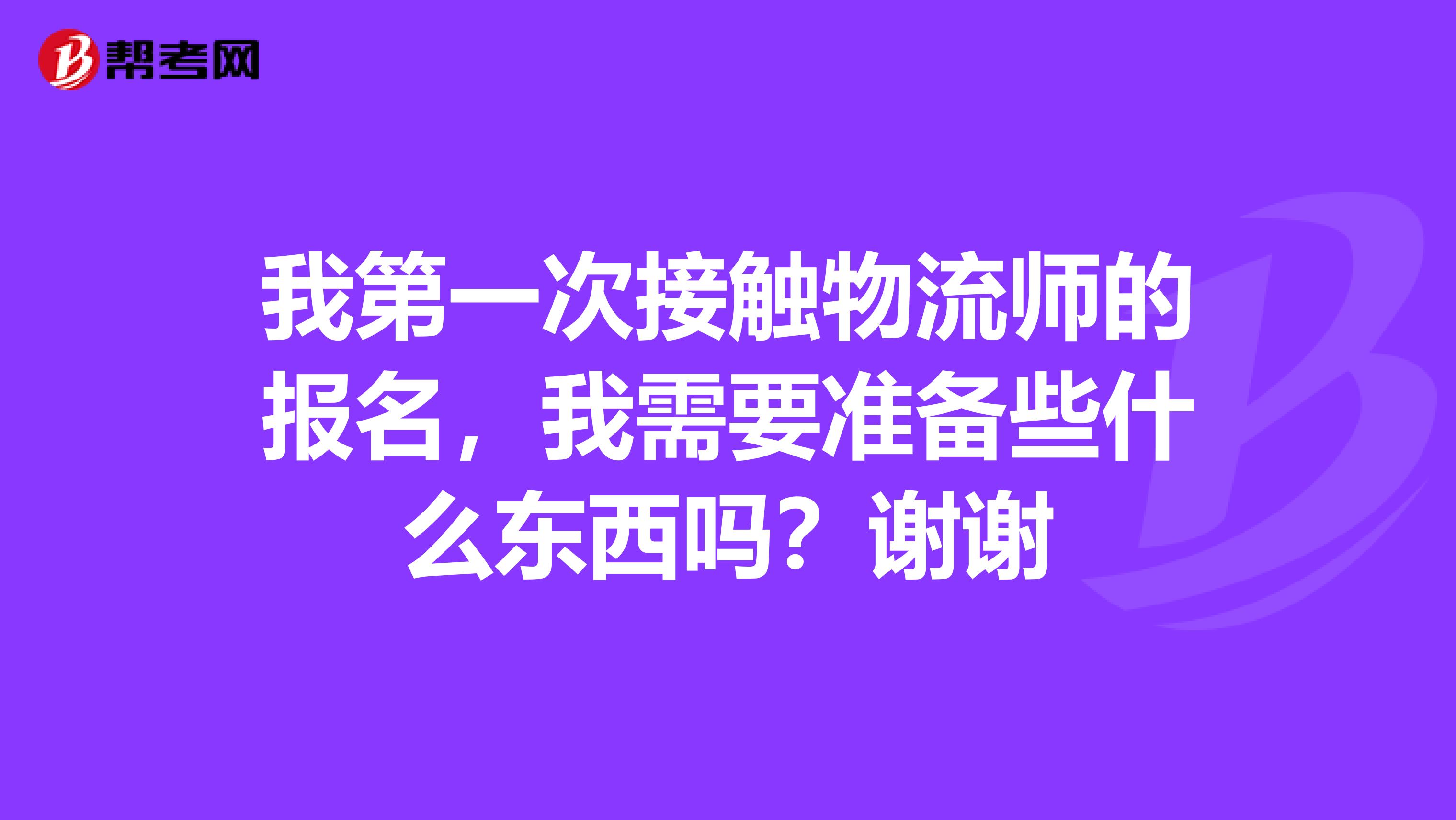 我第一次接触物流师的报名，我需要准备些什么东西吗？谢谢