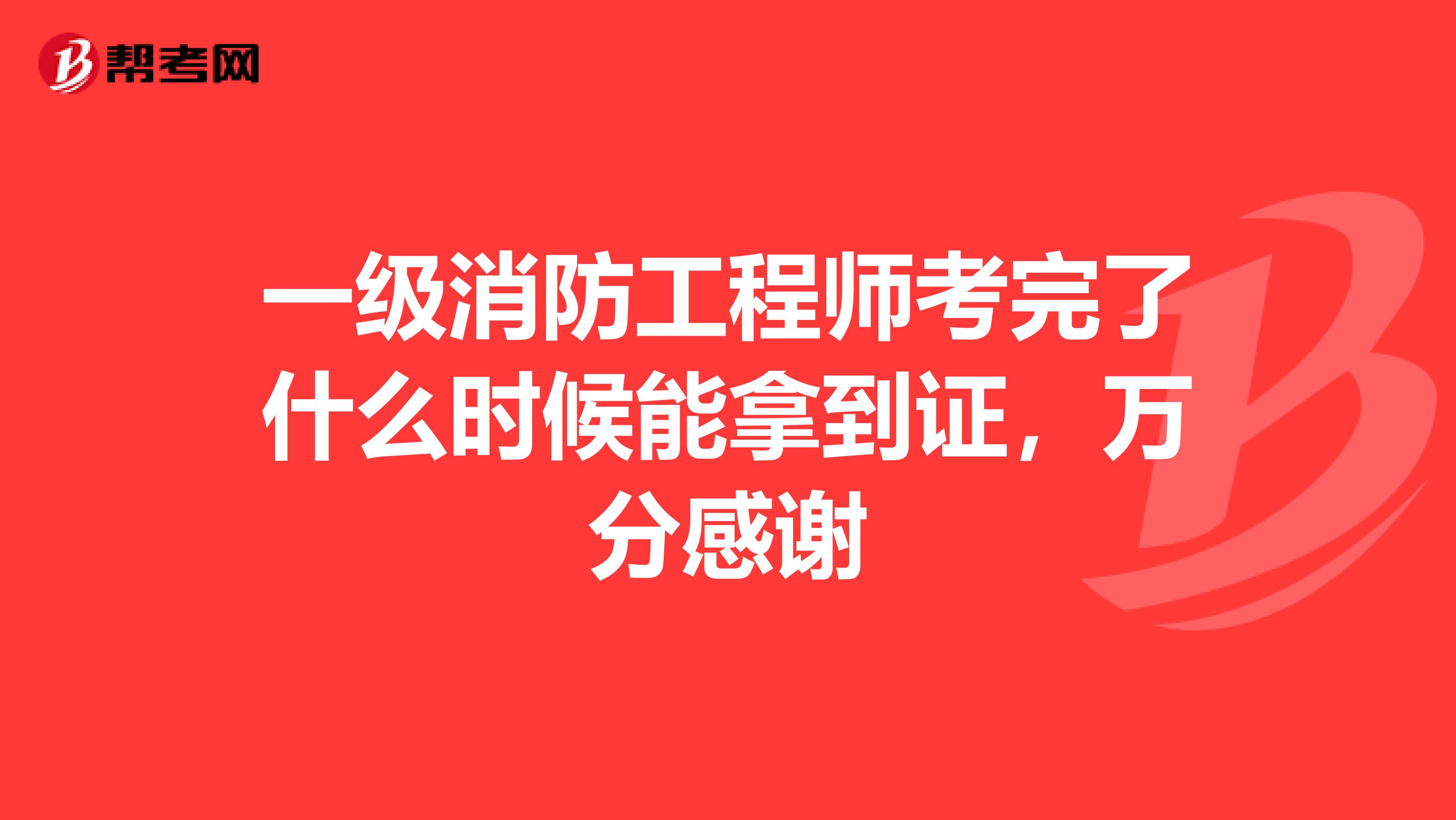 一级消防工程师考完了什么时候能拿到证,万分感谢