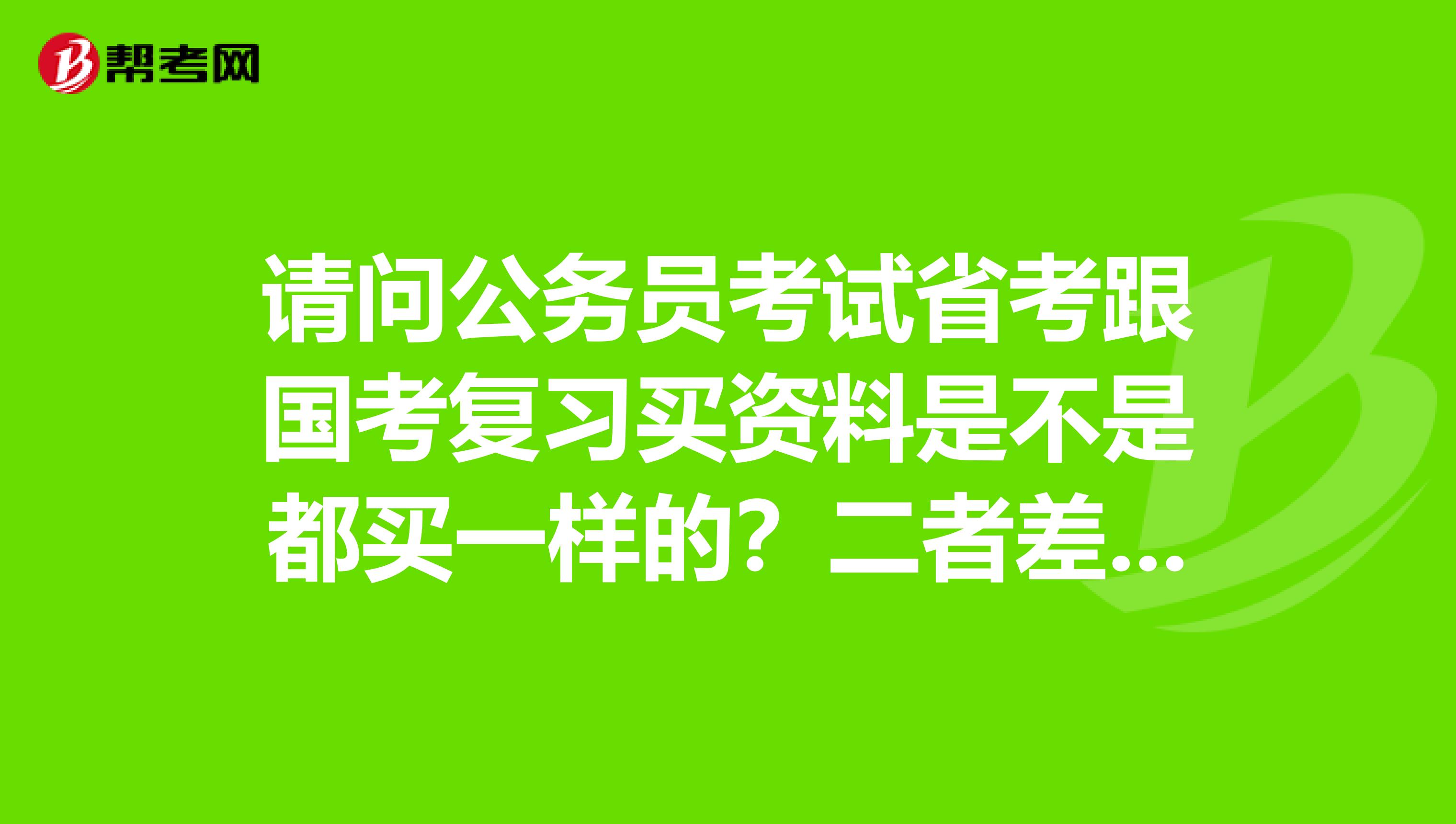 请问公务员考试省考跟国考复习买资料是不是都买一样的?二者差别大吗