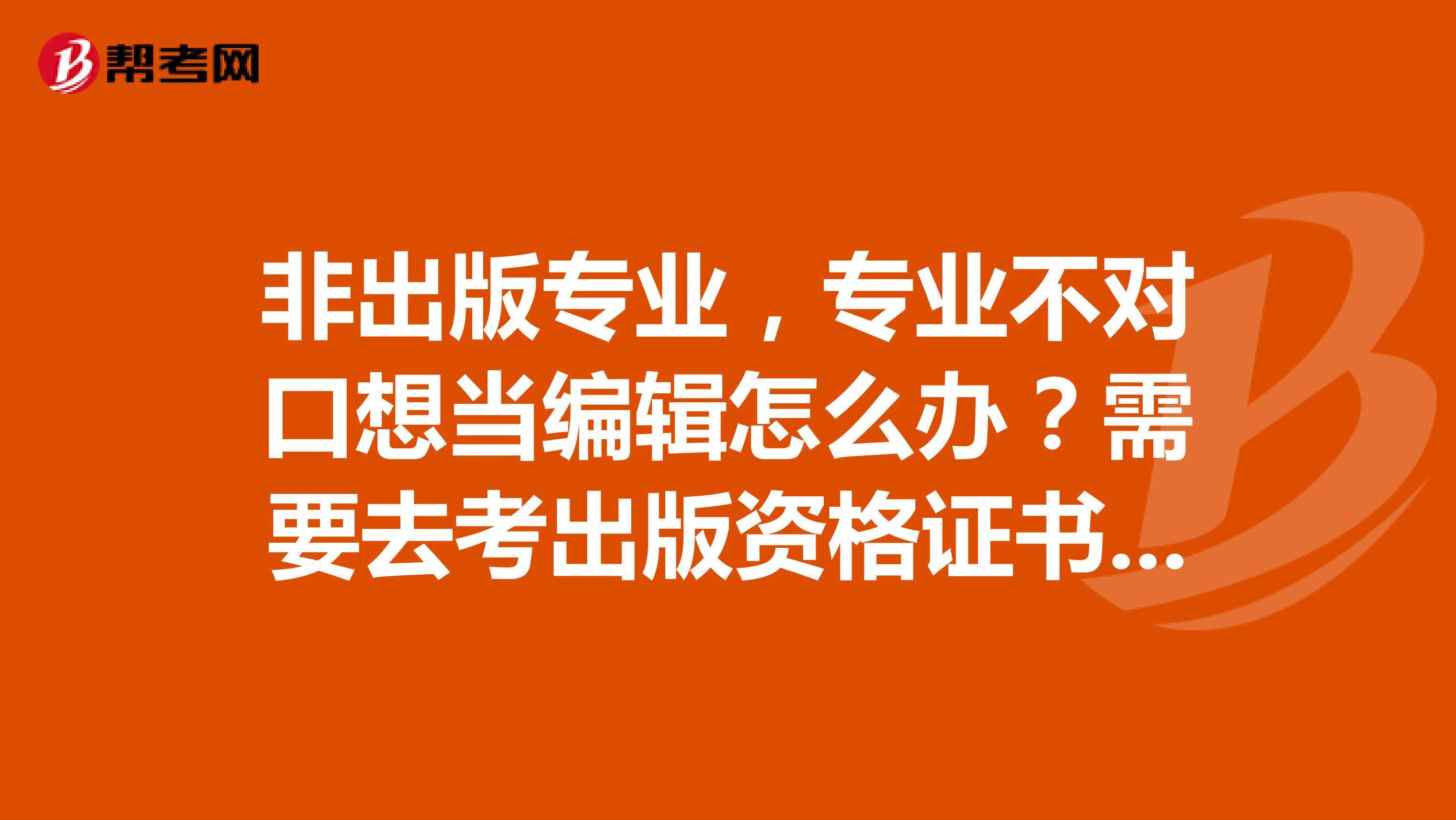 非出版專業，專業不對口想當編輯怎么辦？需要去考出版資格證書嗎？本人今年碩士畢業，專業是學市場營銷的