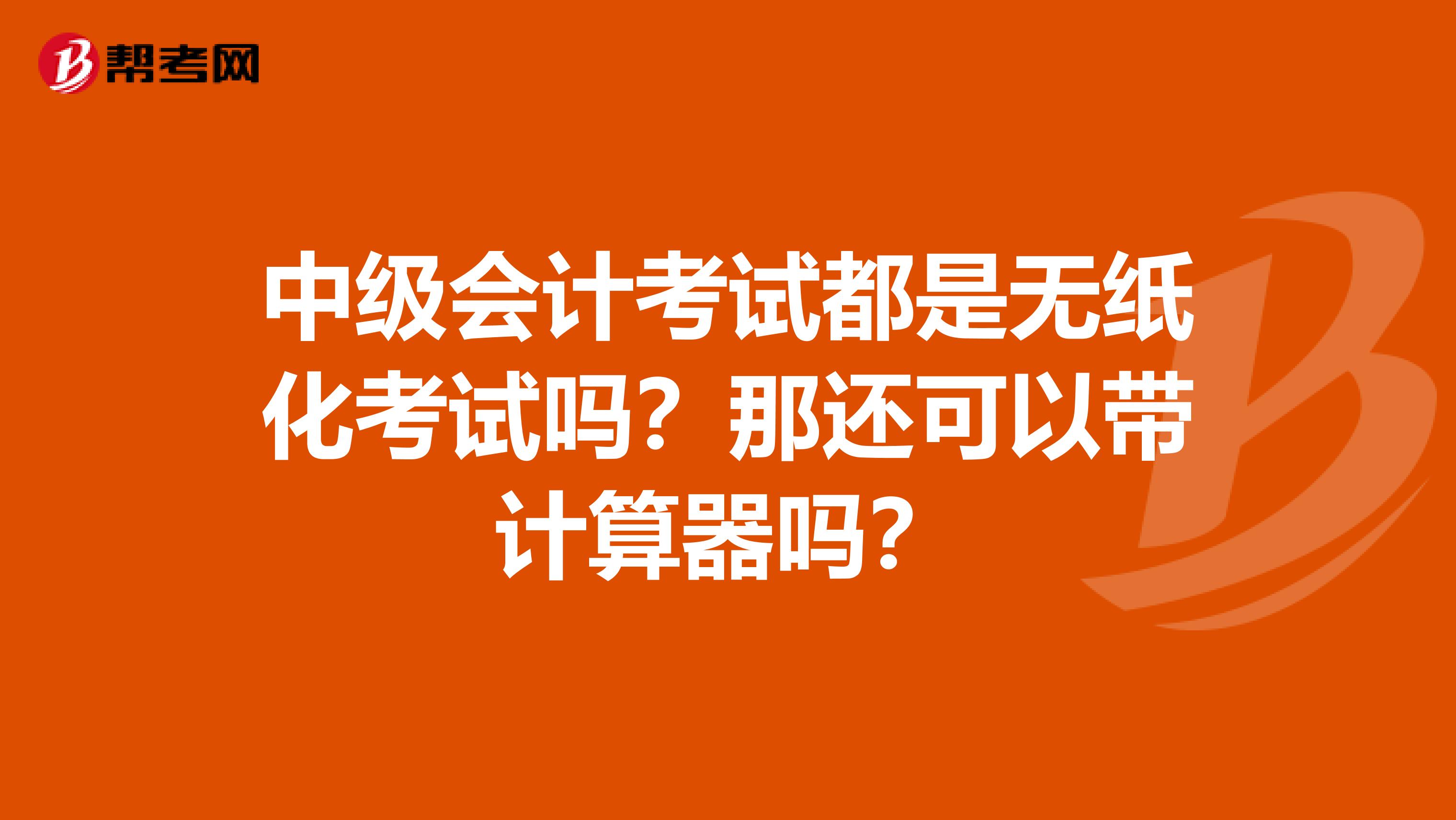 中级会计考试都是无纸化考试吗?那还可以带计算器吗?
