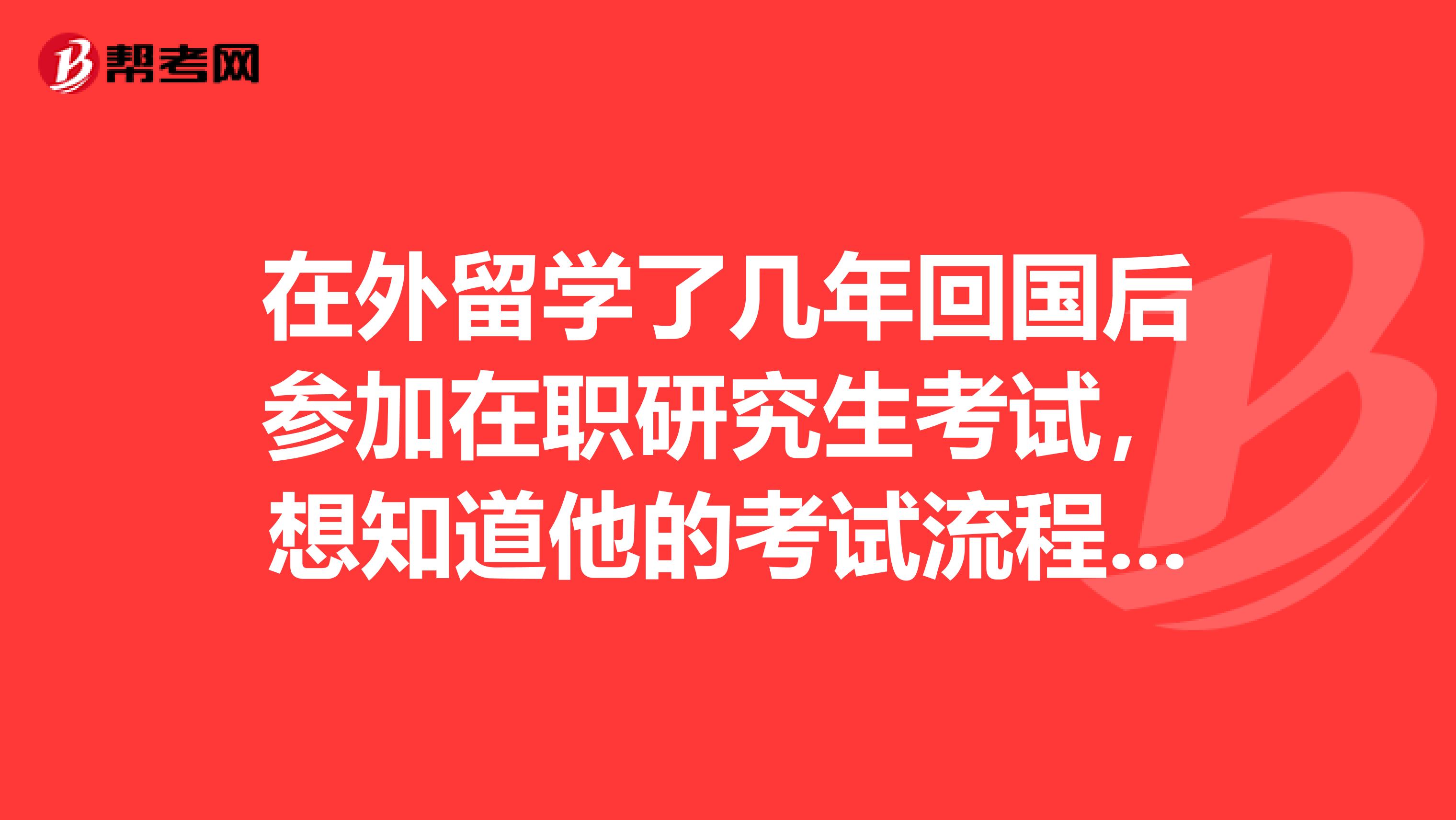 在外留学了几年回国后参加在职研究生考试，想知道他的考试流程是什么样的？