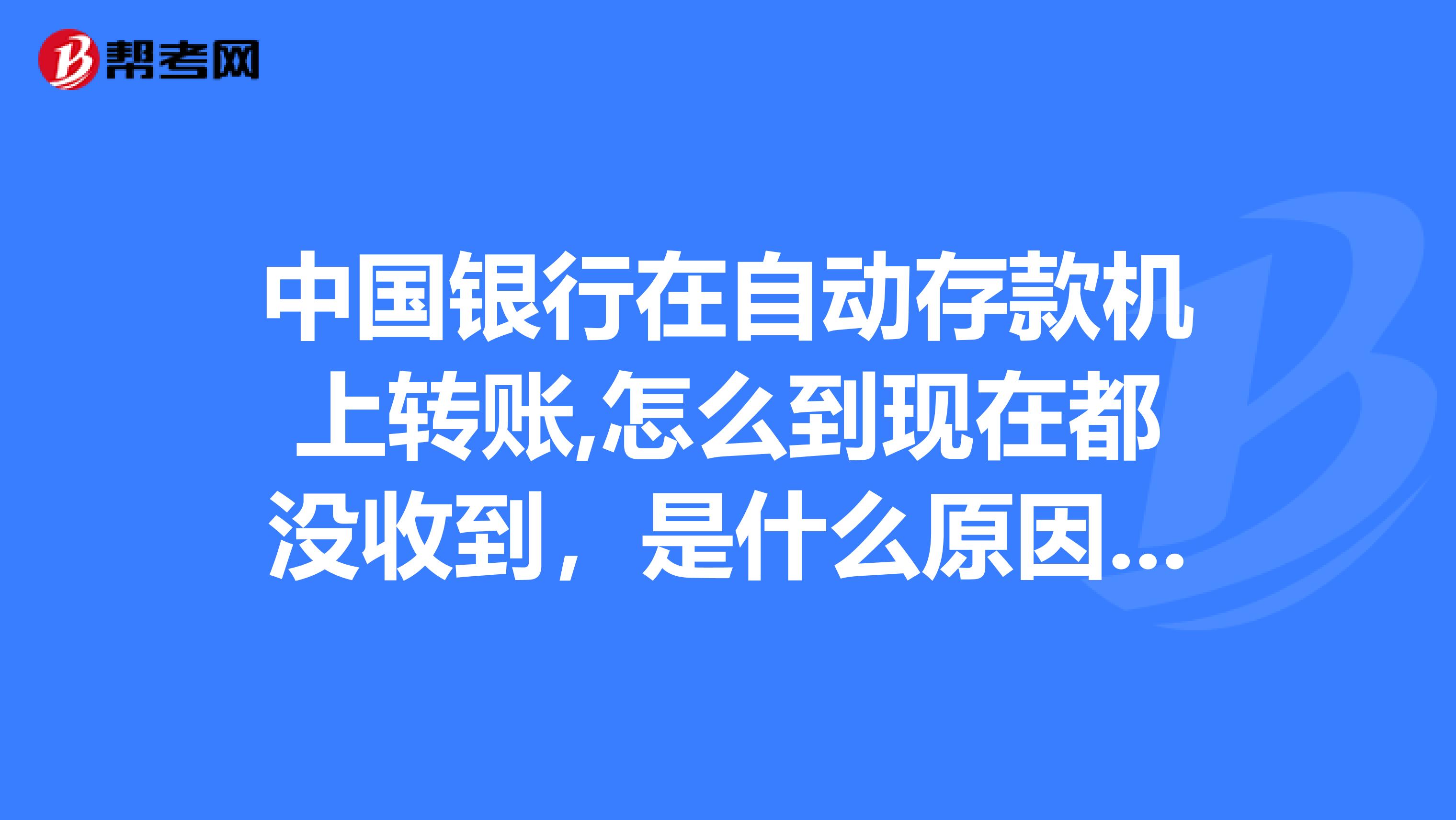 中国银行在自动存款机上转账,怎么到现在都没收到，是什么原因？求解