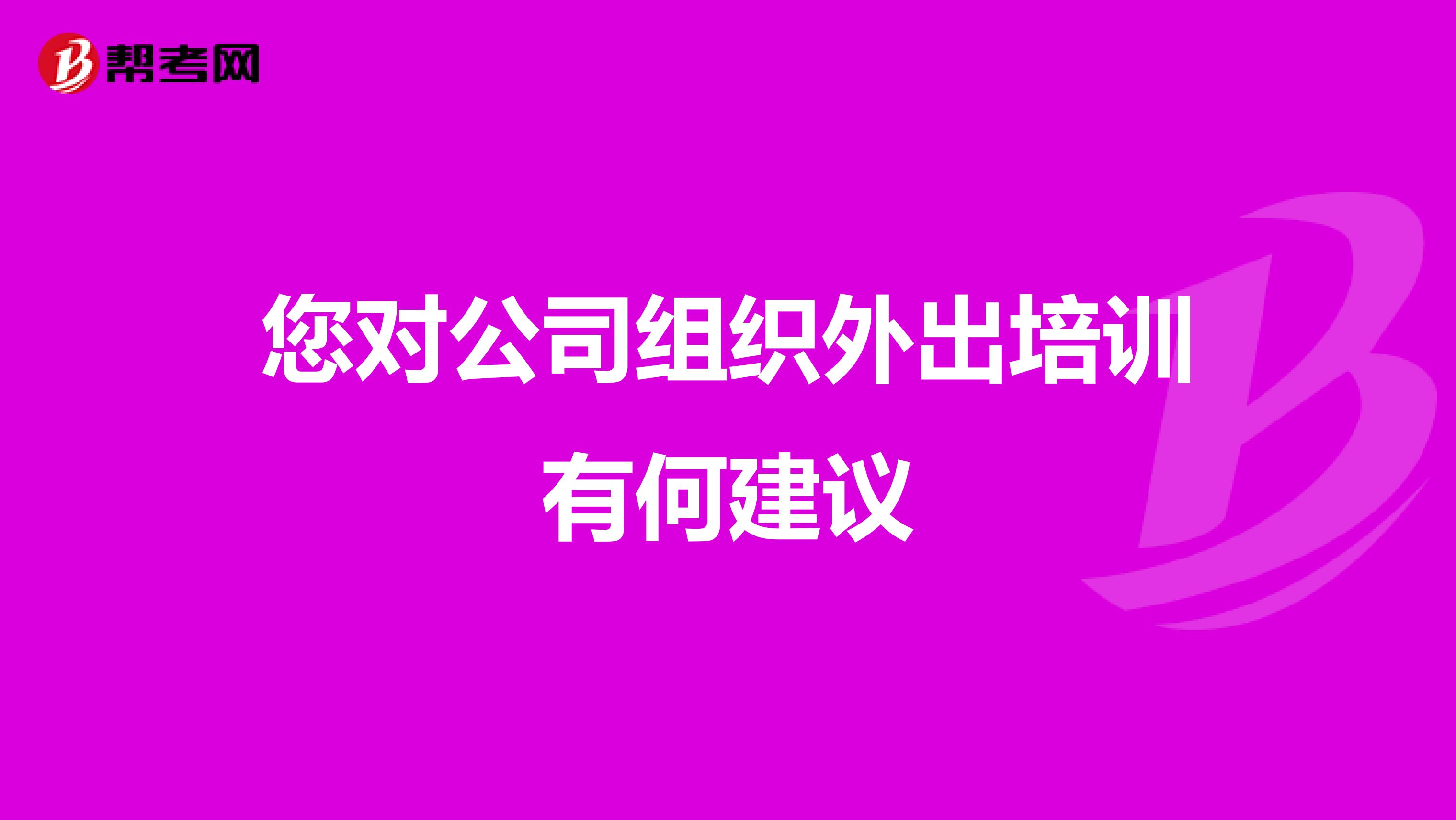您对公司组织外出培训有何建议