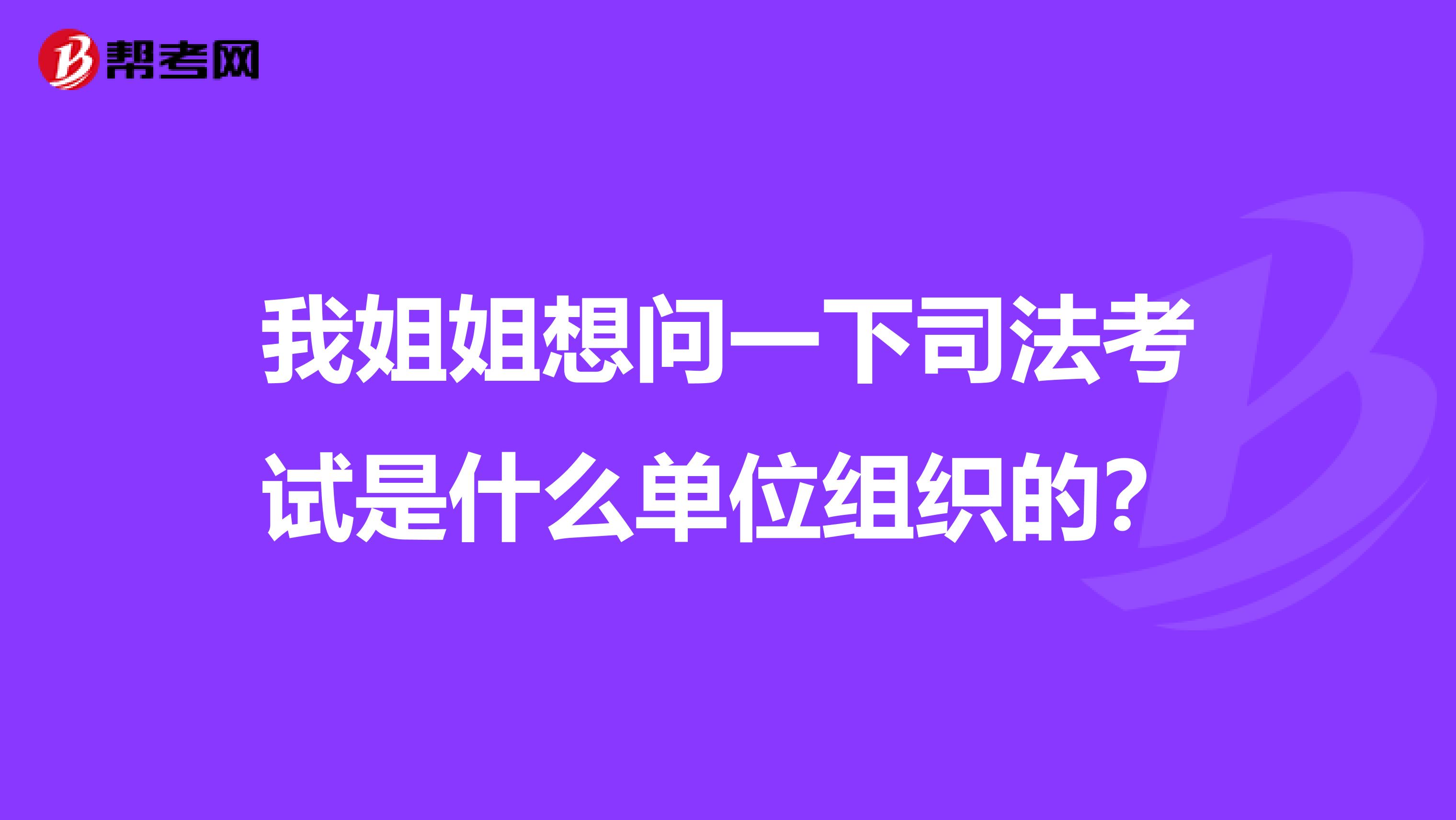 我姐姐想问一下司法考试是什么单位组织的?