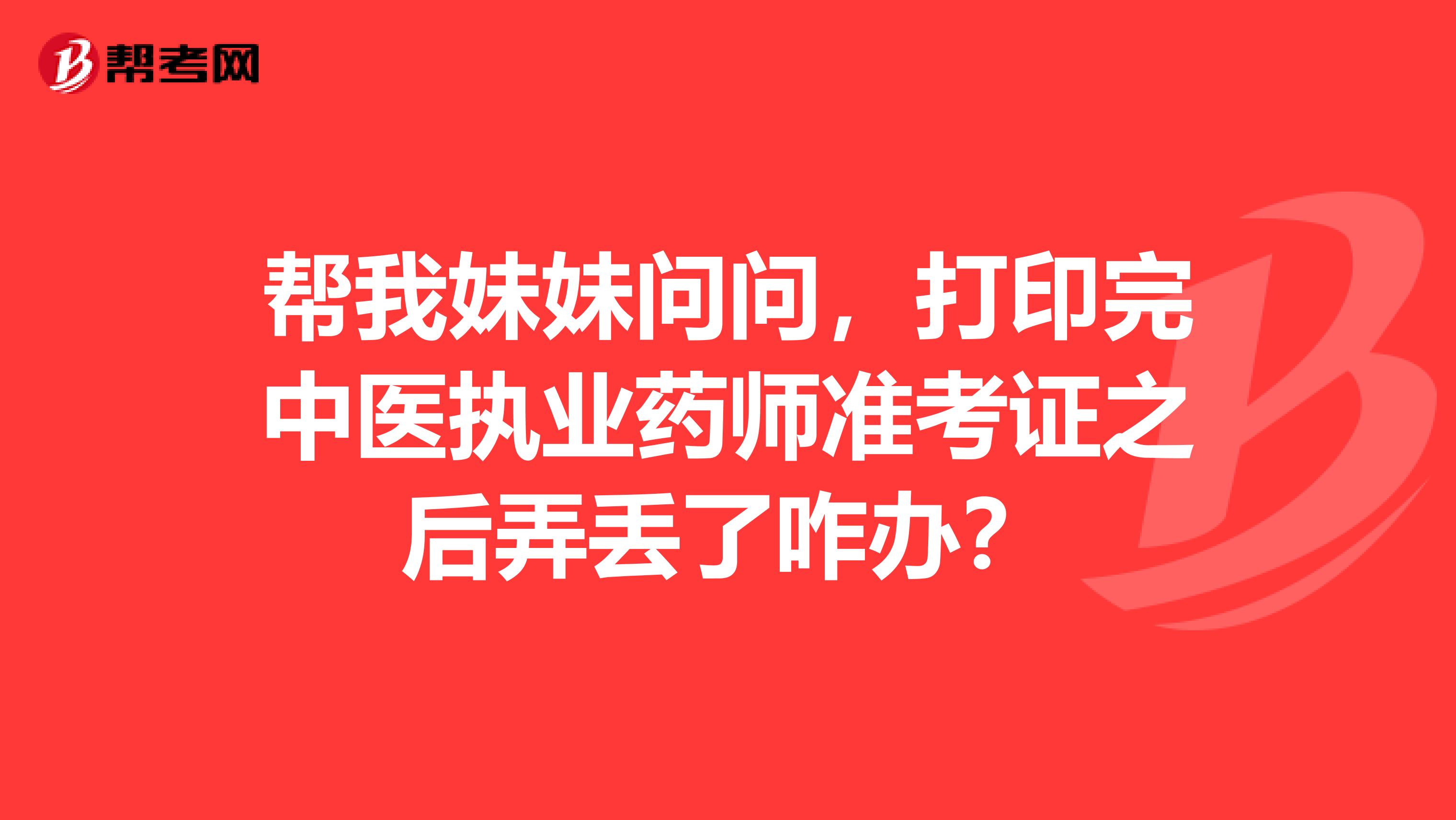帮我妹妹问问,打印完中医执业药师准考证之后弄丢了咋办?