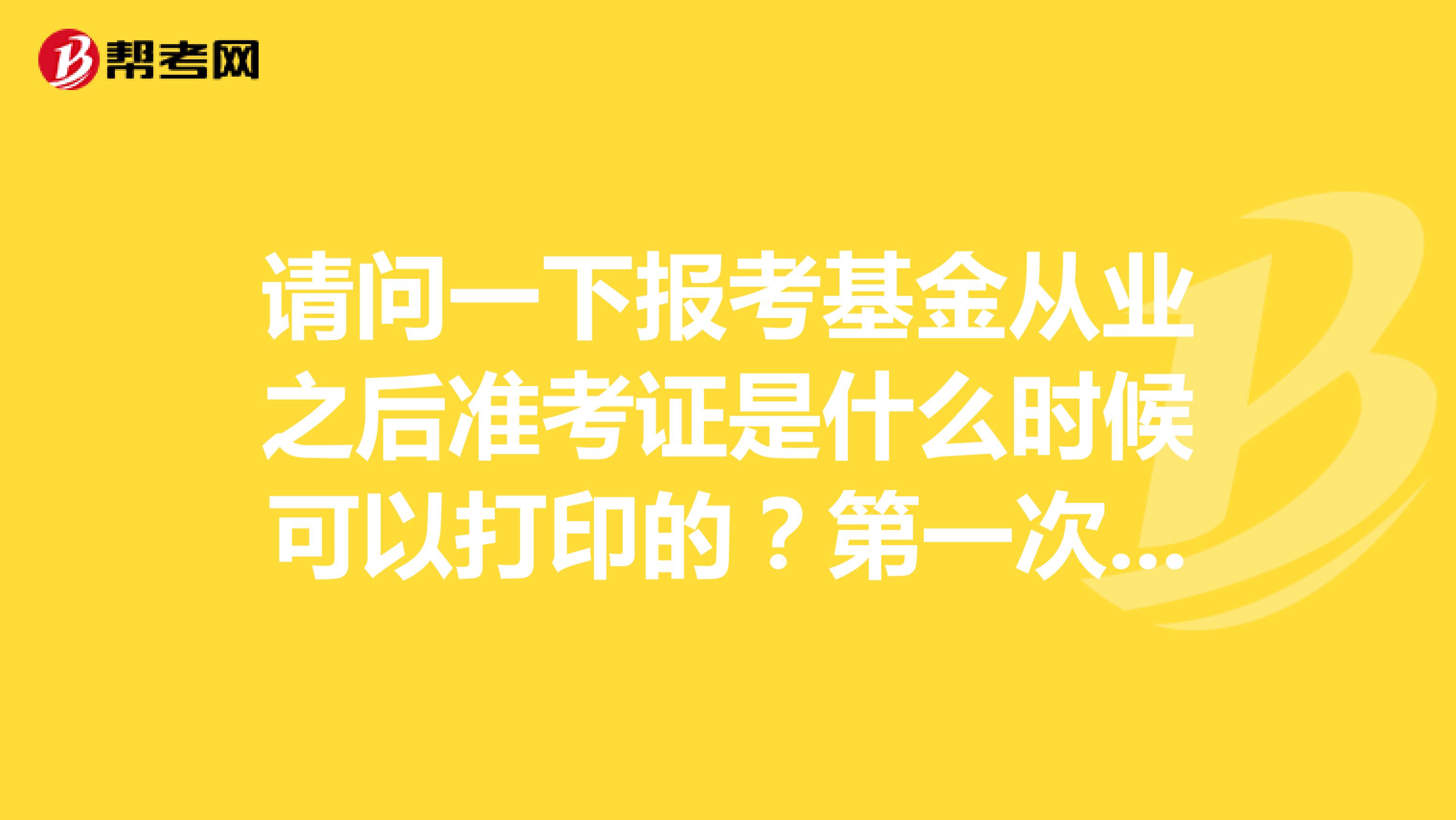 请问一下报考基金从业之后准考证是什么时候可以打印的？第一次报考不是很懂