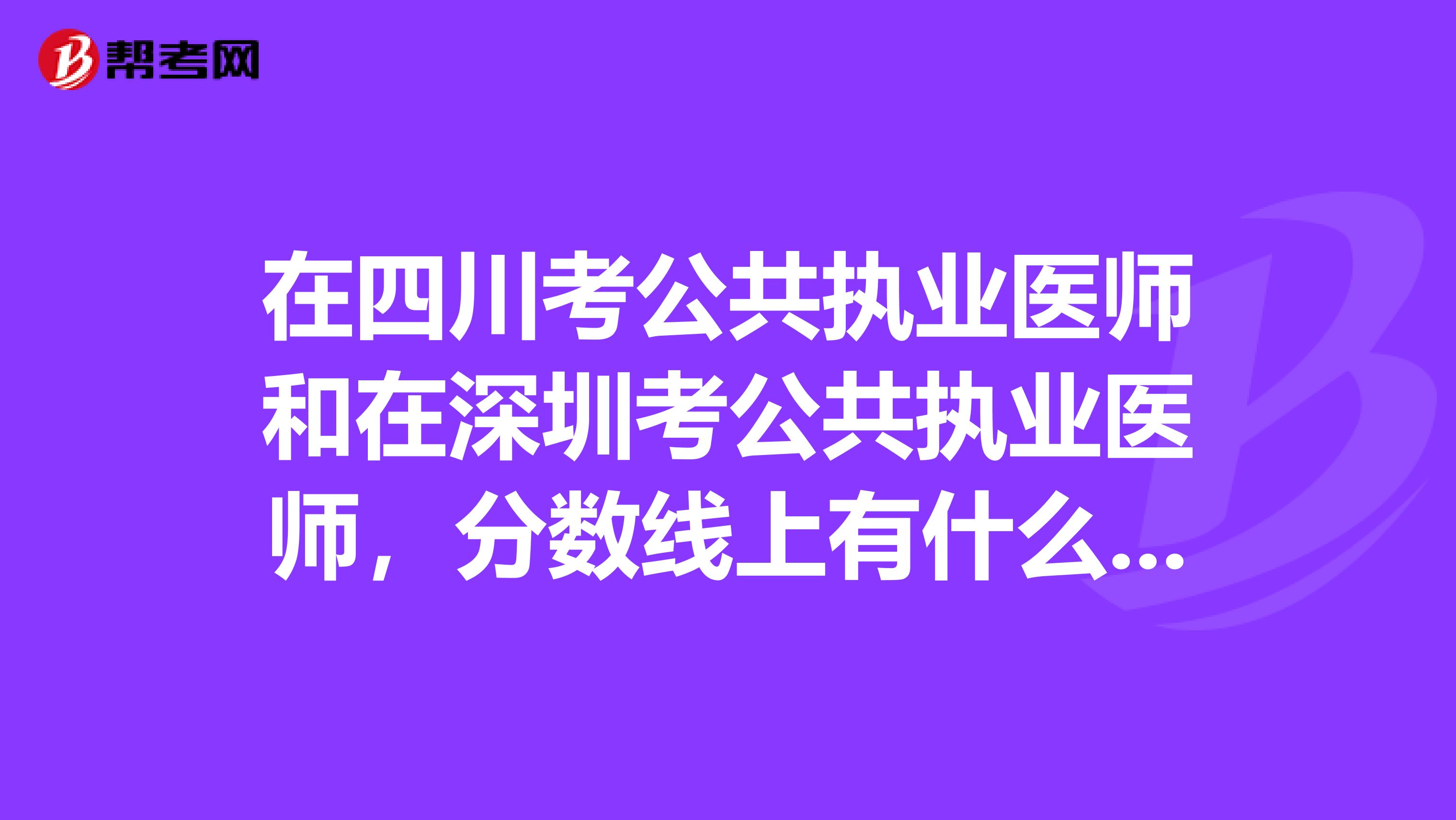 在四川考公共执业医师和在深圳考公共执业医师,分数线上有什么差别吗?