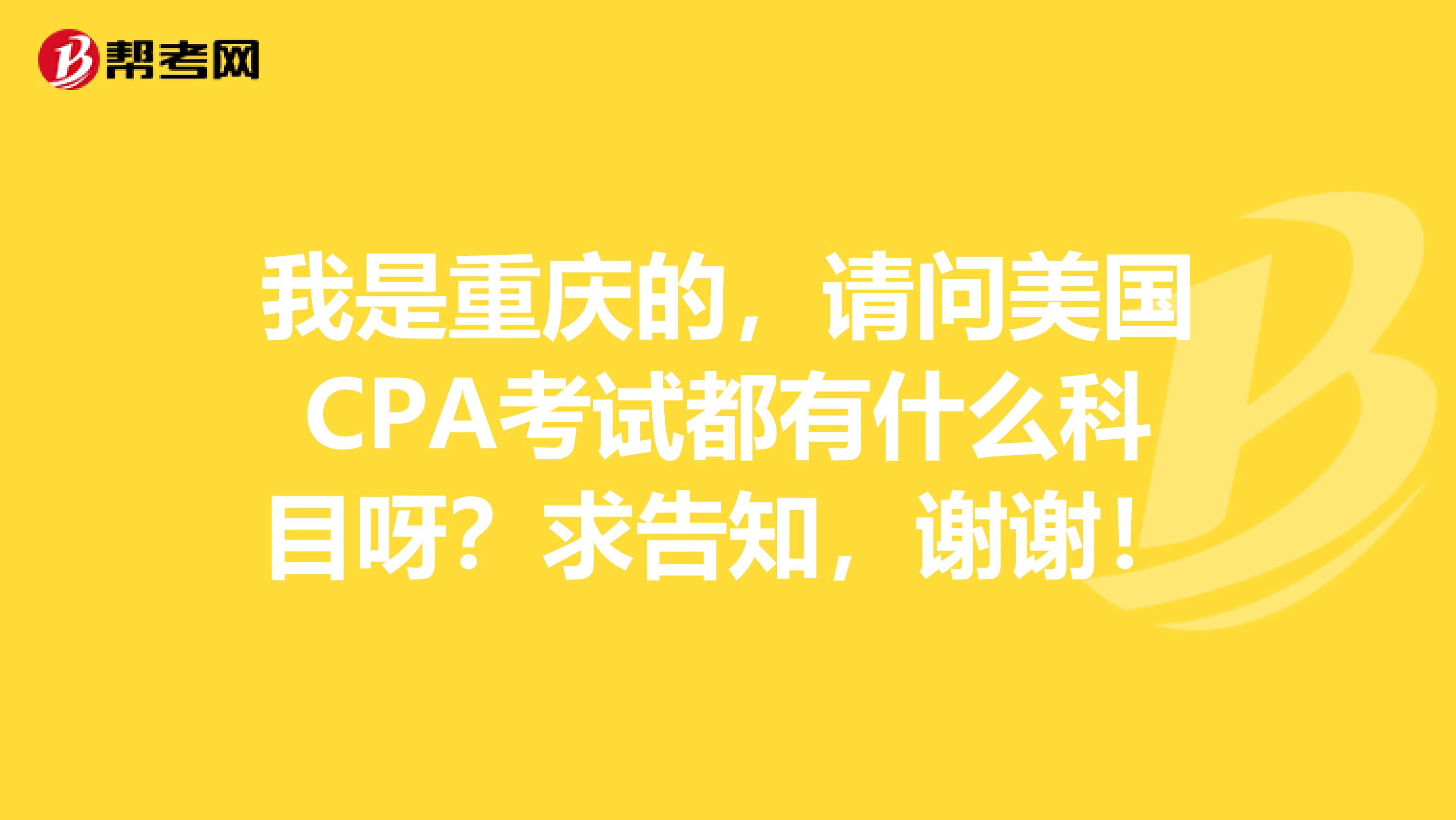 我是重庆的，请问美国CPA考试都有什么科目呀？求告知，谢谢！