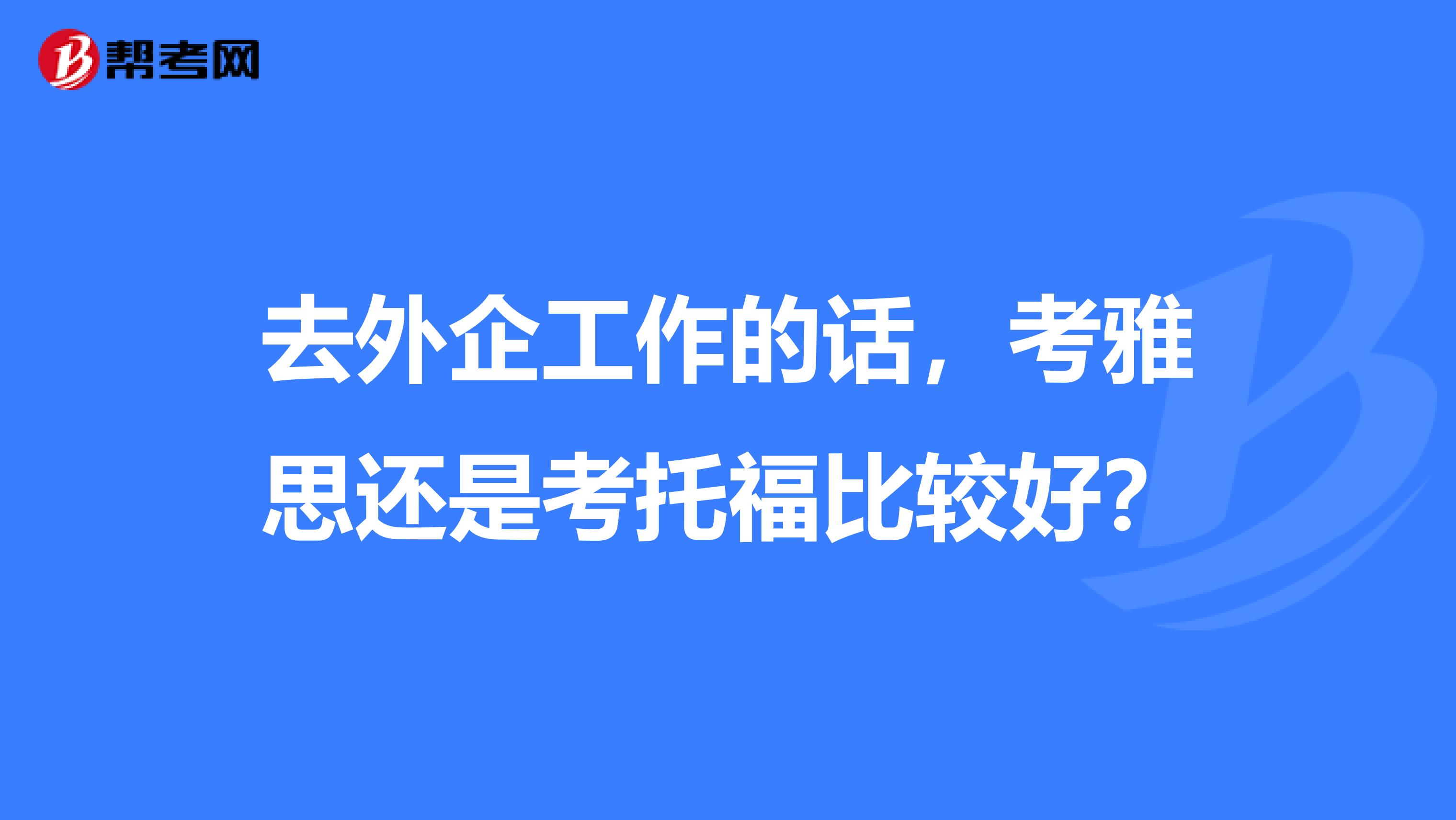 去外企工作的话,考雅思还是考托福比较好?