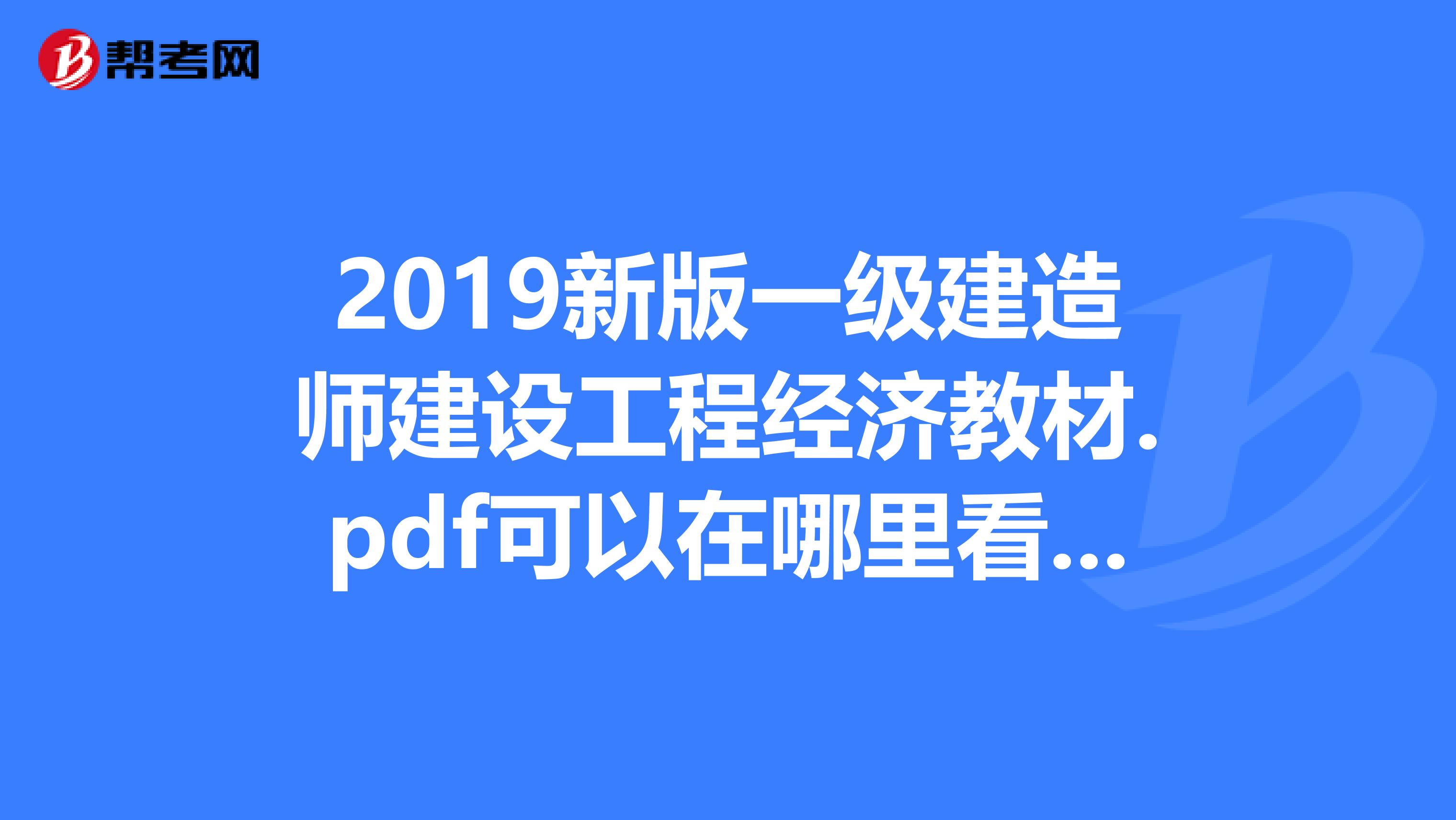 2019新版一级建造师建设工程经济教材.pdf可以在哪里看到呢？谢谢