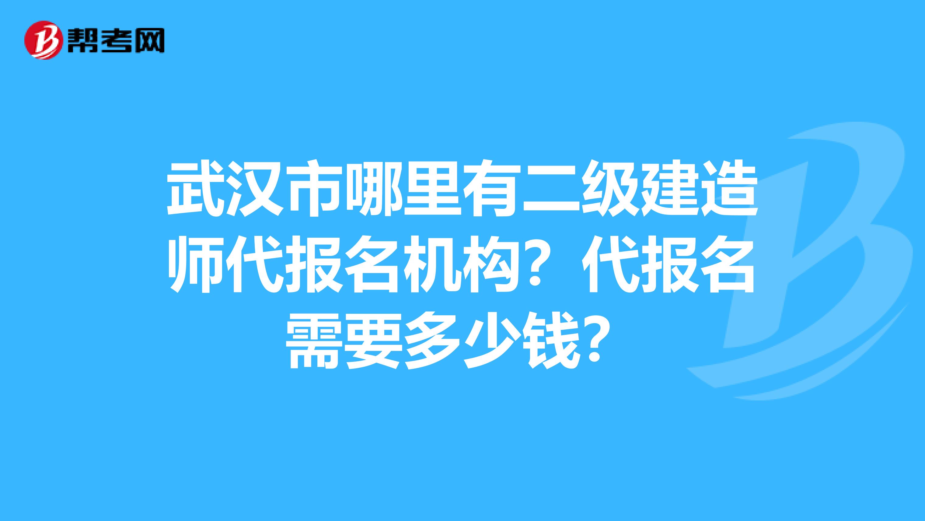 武汉市哪里有二级建造师代报名机构？代报名需要多少钱？