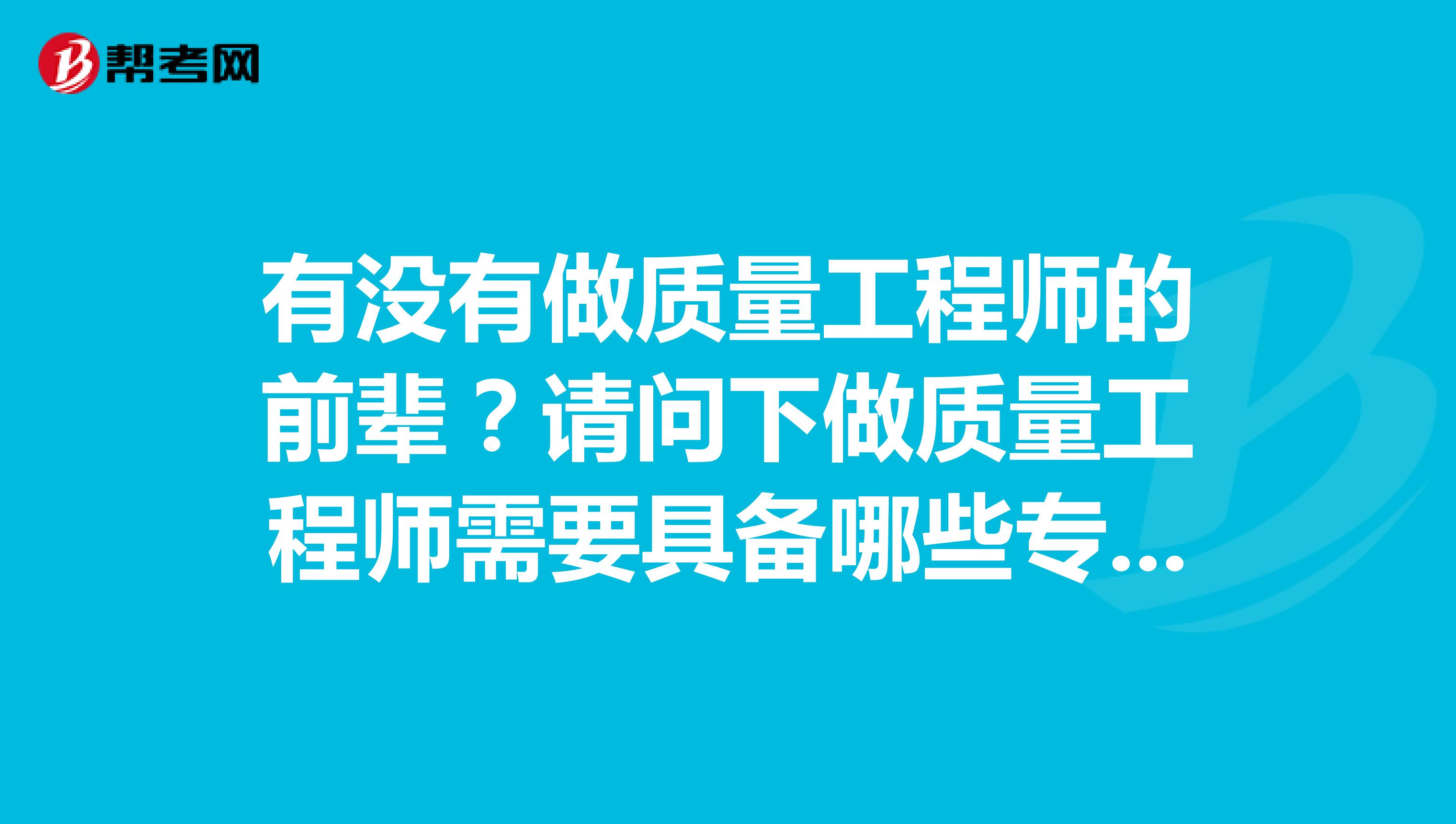 有没有做质量工程师的前辈?请问下做质量工程师需要具备哪些专业知识?