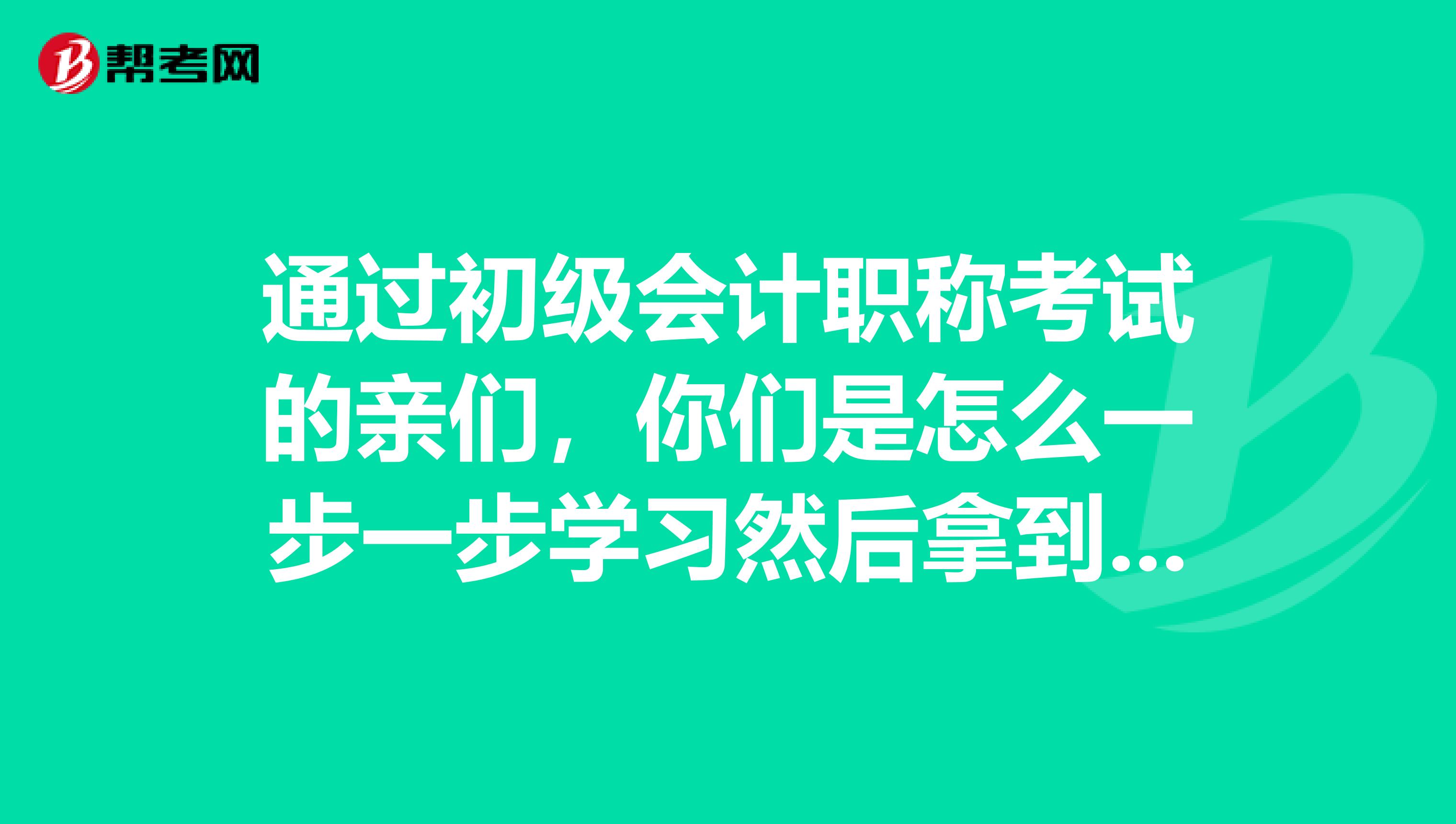 通过初级会计职称考试的亲们,你们是怎么一步一步学习然后拿到证书的呢?我想借鉴下