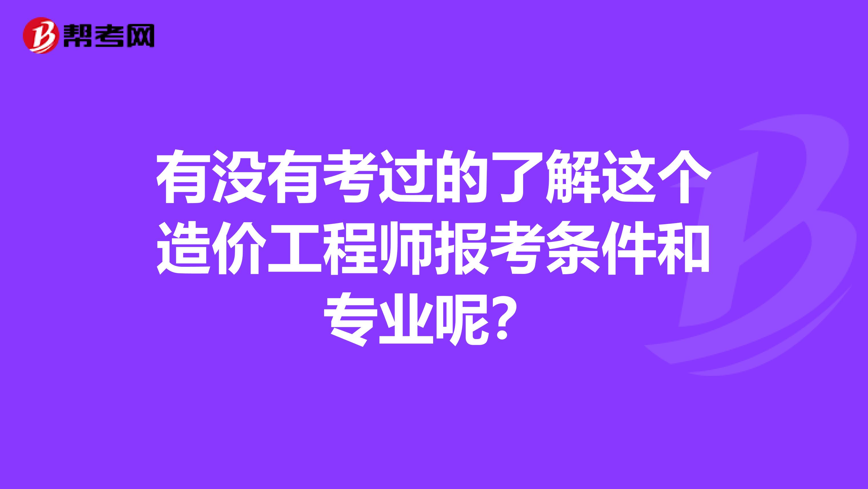 有没有考过的了解这个造价工程师报考条件和专业呢?